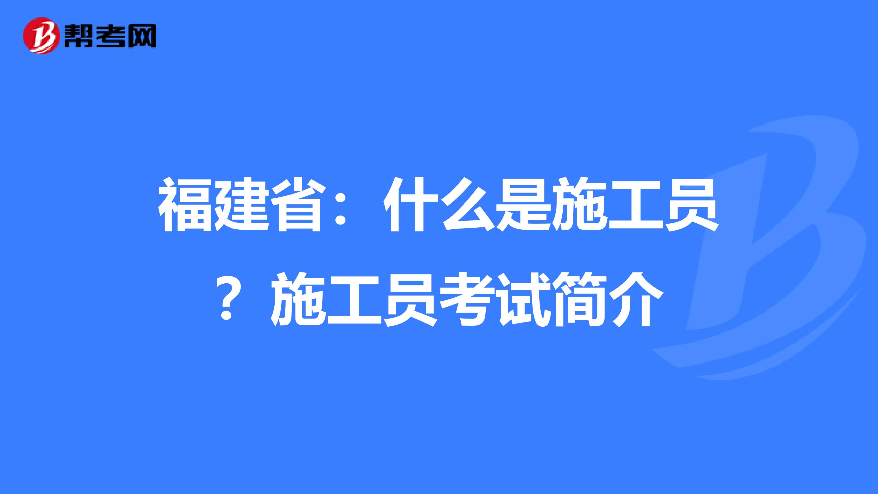 福建省：什么是施工员？施工员考试简介