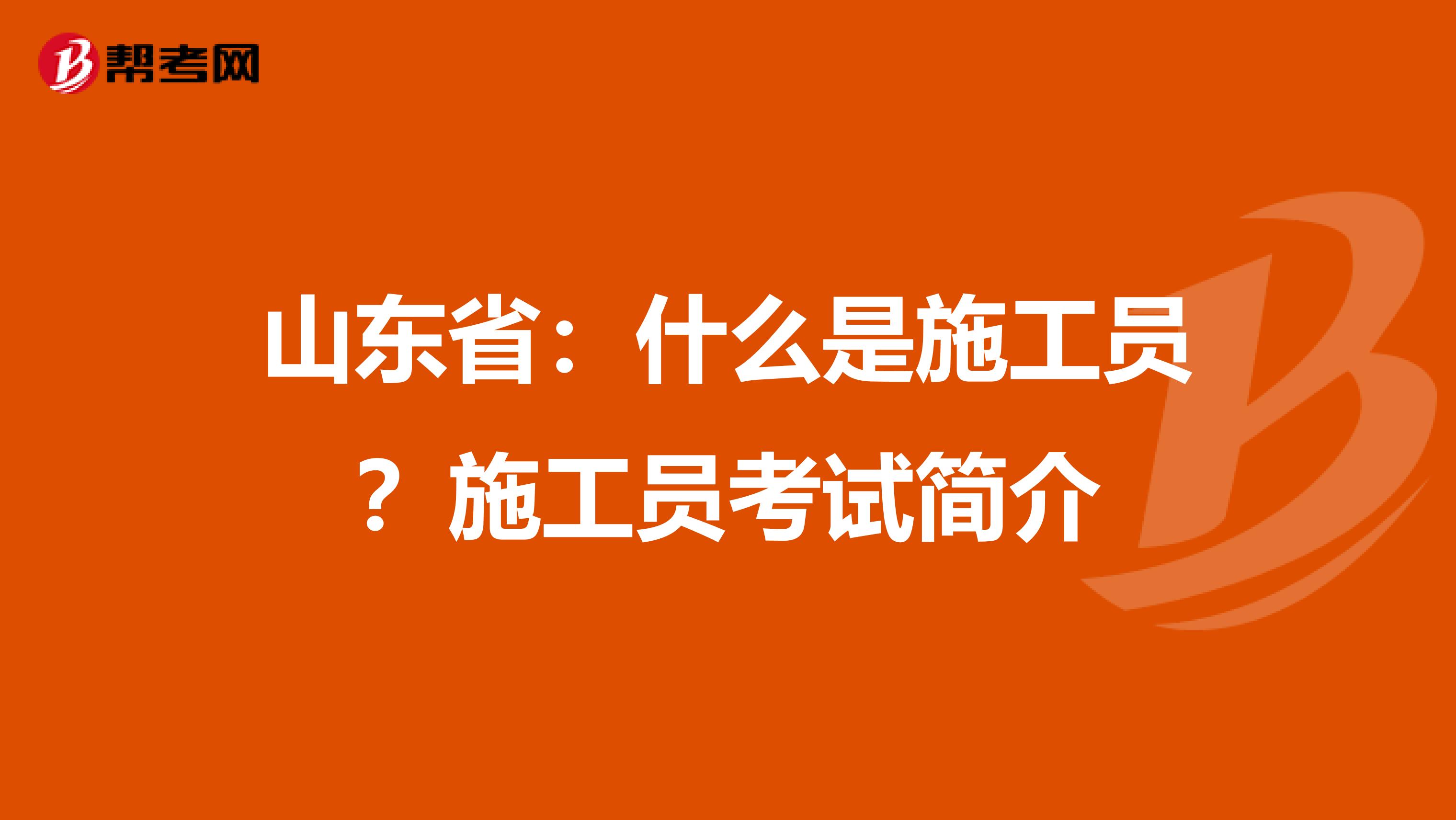 山东省：什么是施工员？施工员考试简介