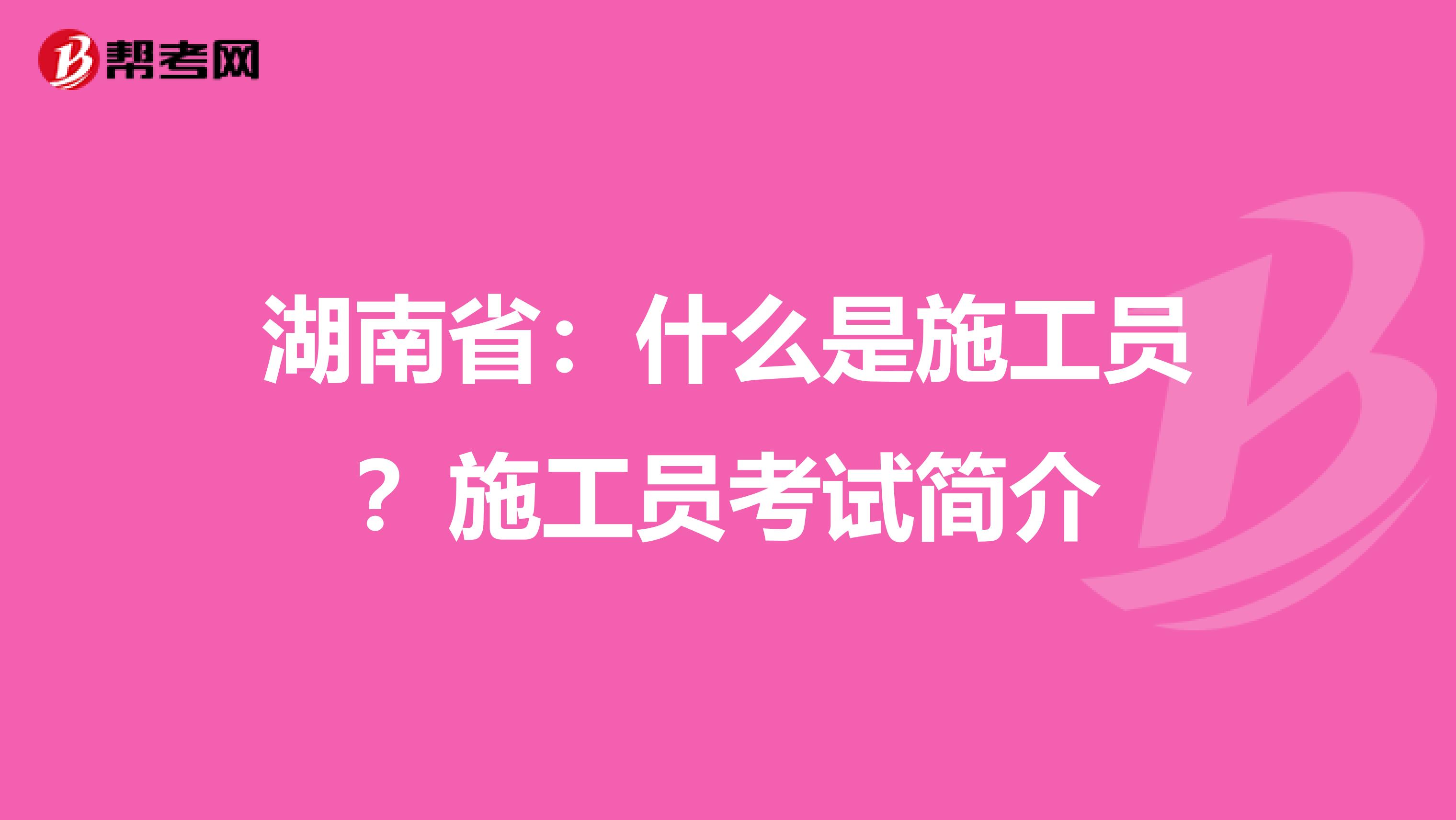 湖南省：什么是施工员？施工员考试简介