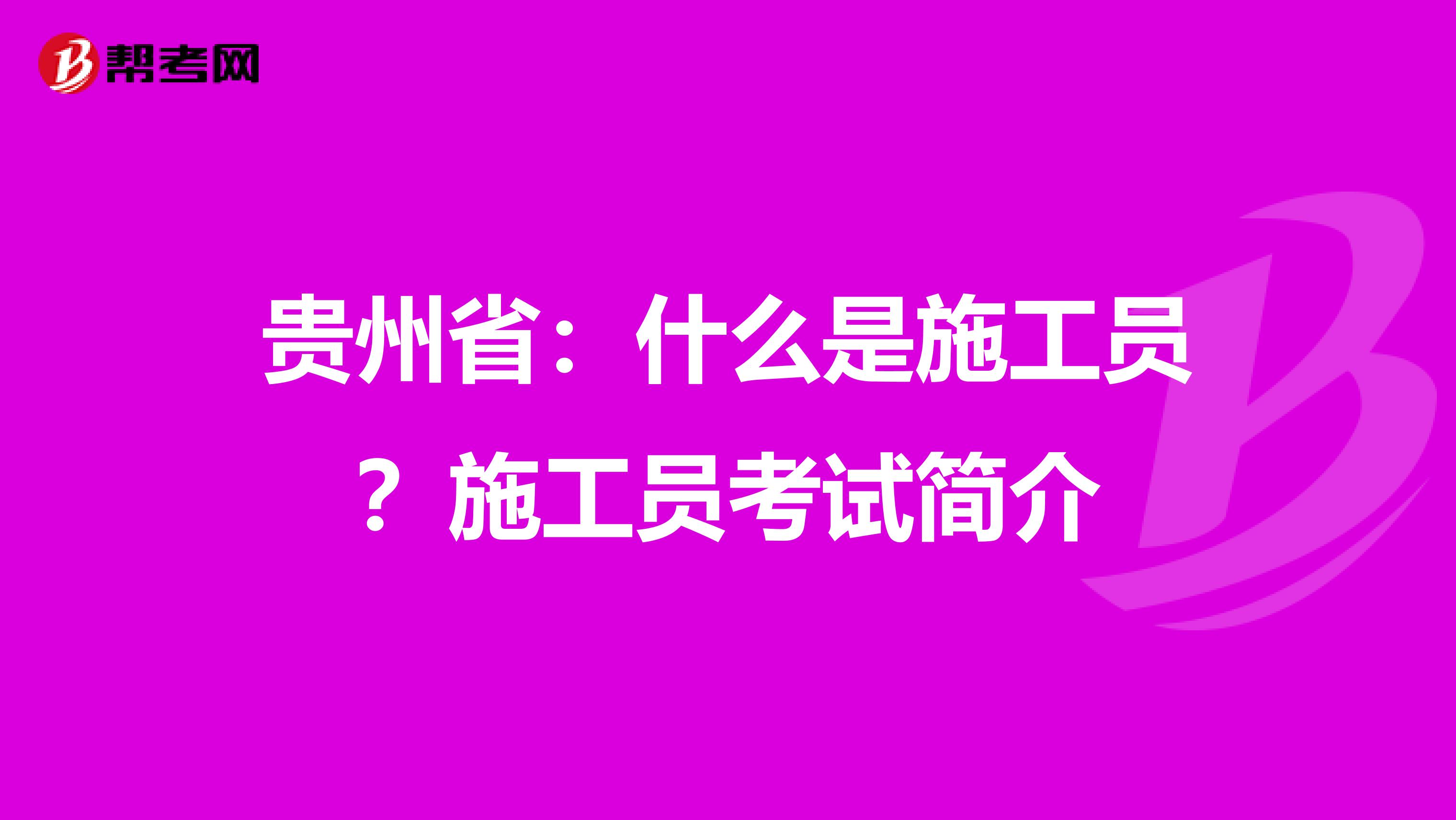 贵州省：什么是施工员？施工员考试简介