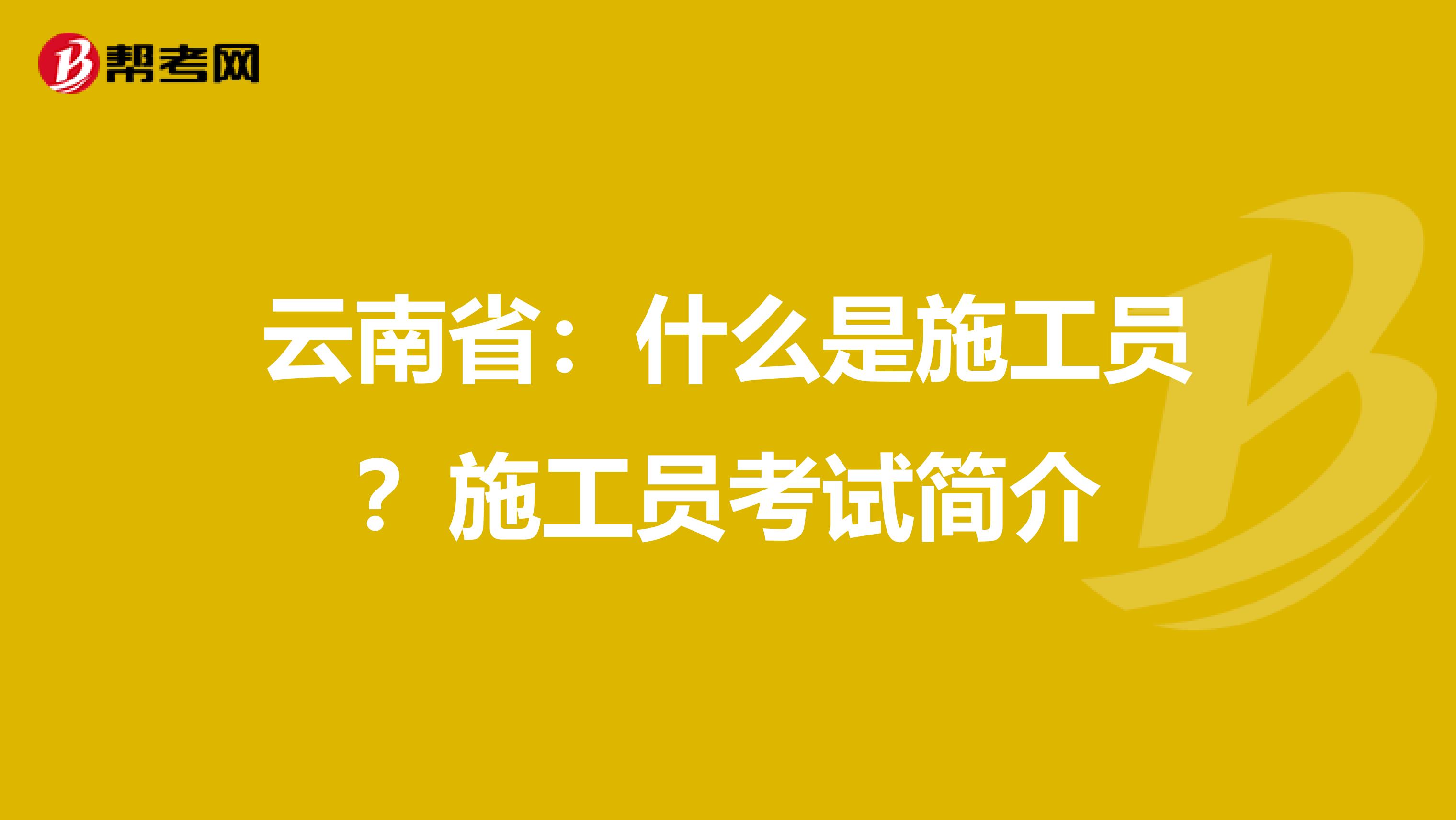 云南省：什么是施工员？施工员考试简介