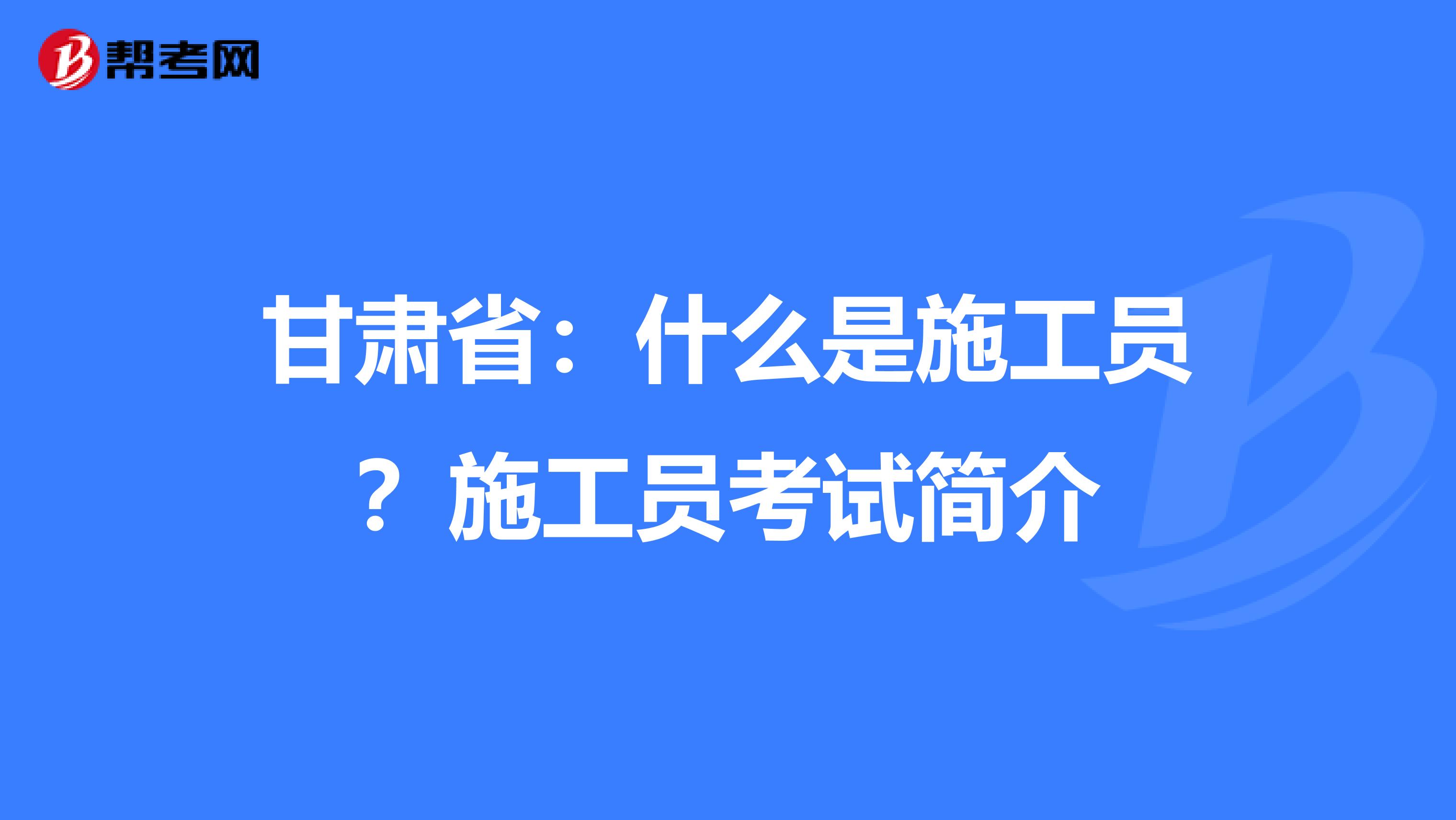 甘肃省：什么是施工员？施工员考试简介
