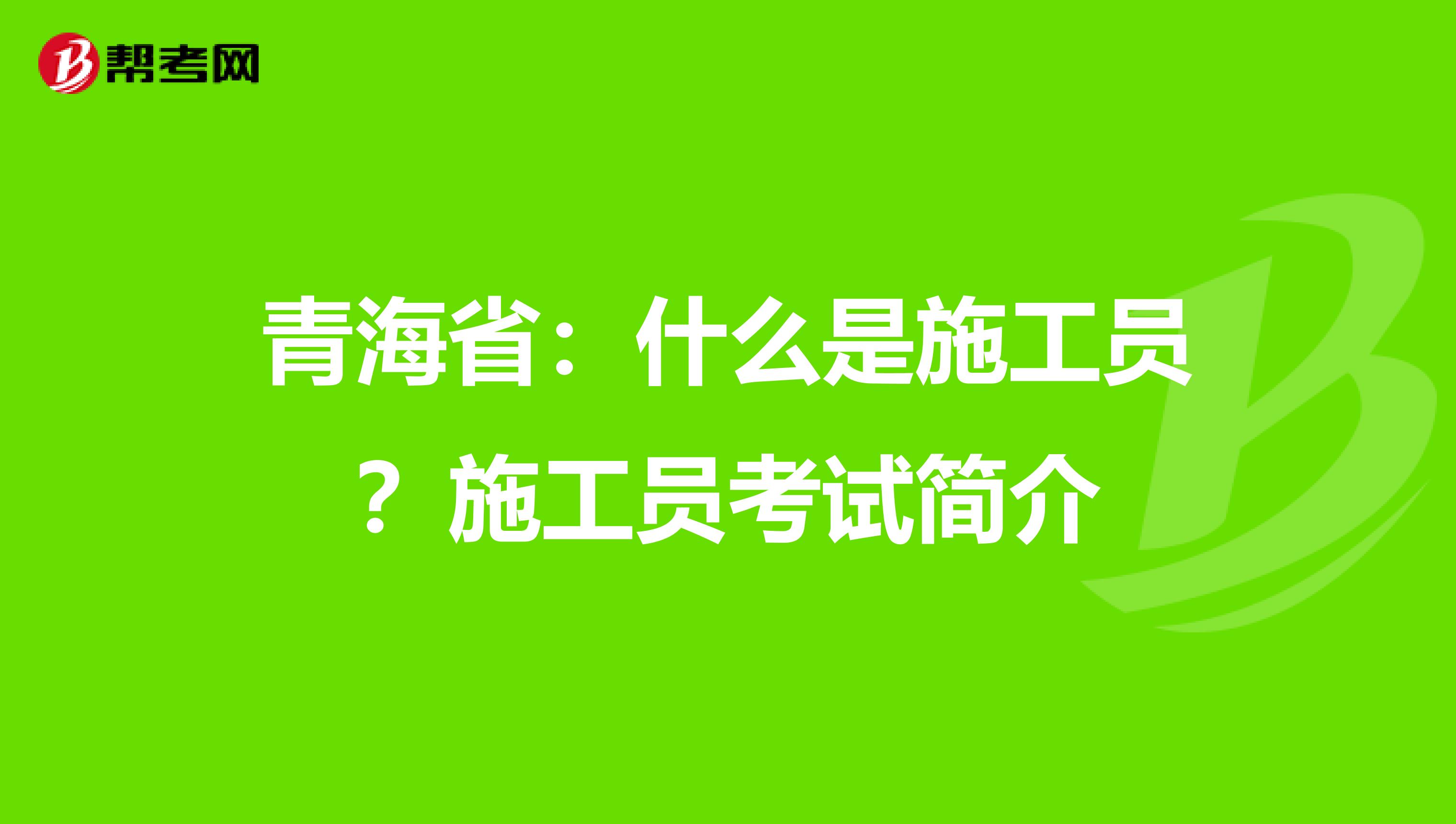 青海省：什么是施工员？施工员考试简介
