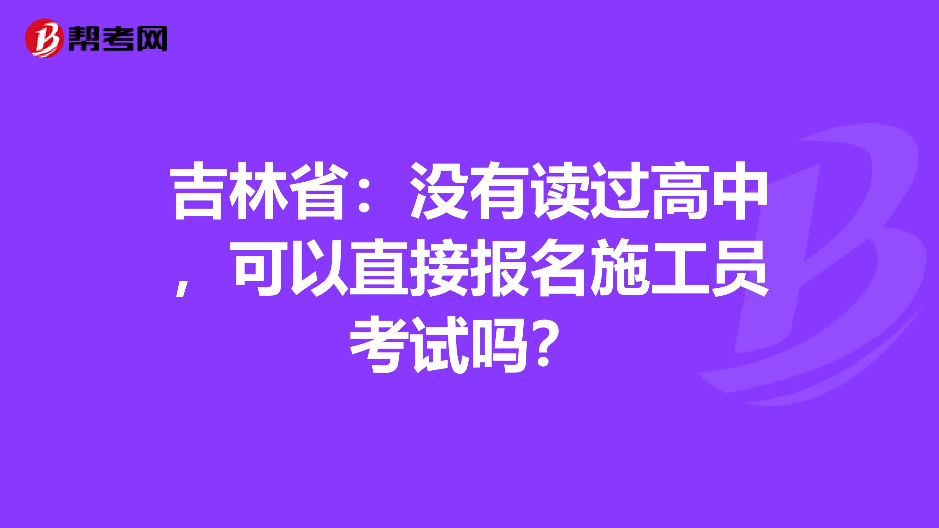 吉林省：没有读过高中，可以直接报名施工员考试吗？