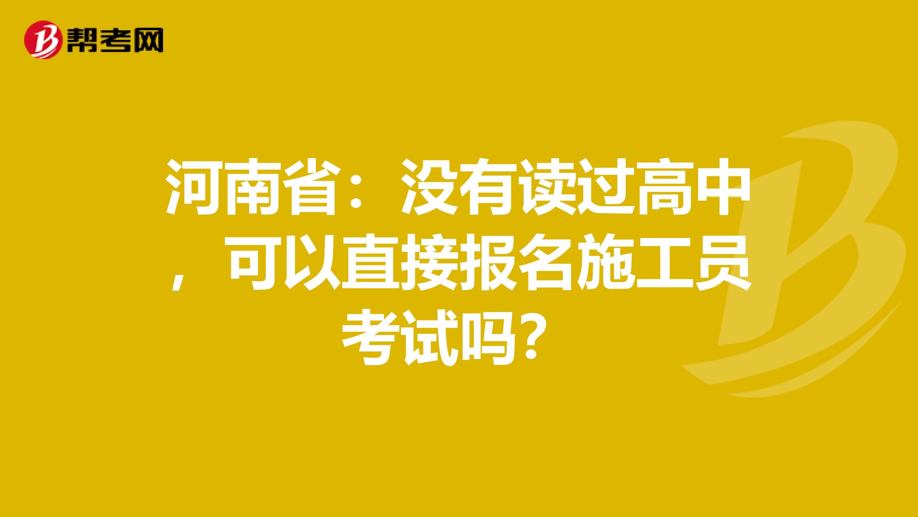 河南省：没有读过高中，可以直接报名施工员考试吗？