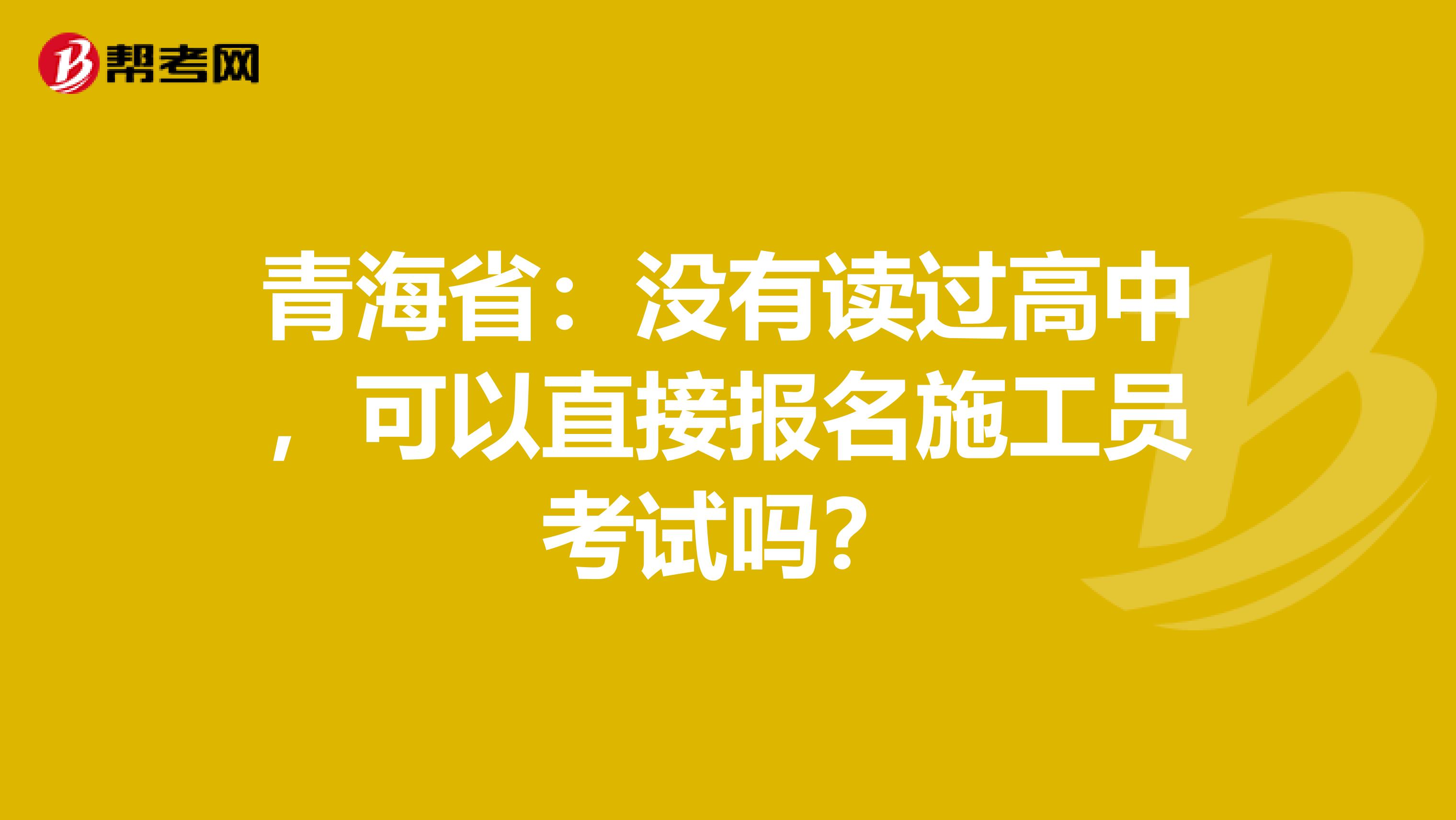 青海省：没有读过高中，可以直接报名施工员考试吗？