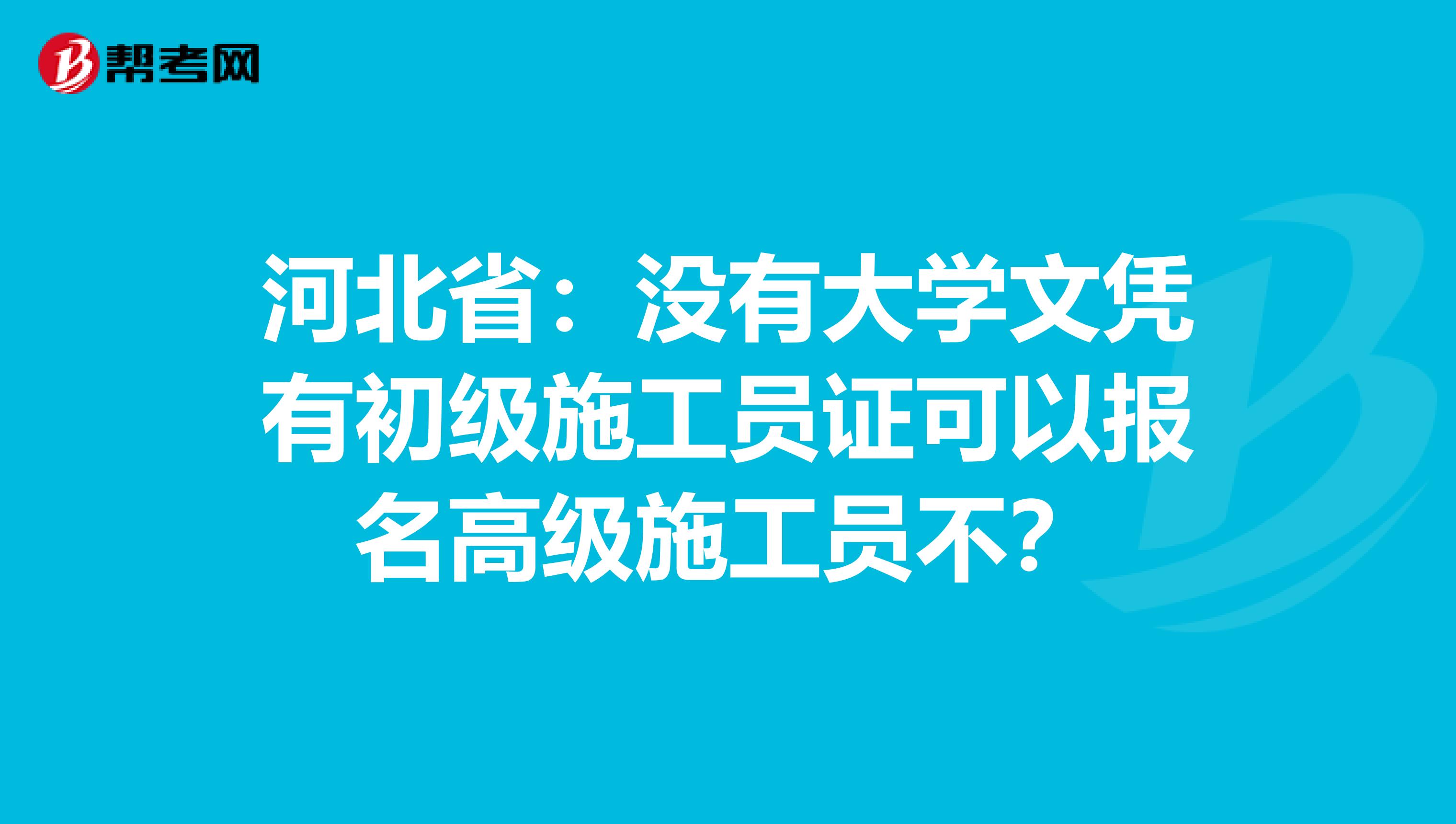 河北省：没有大学文凭有初级施工员证可以报名高级施工员不？