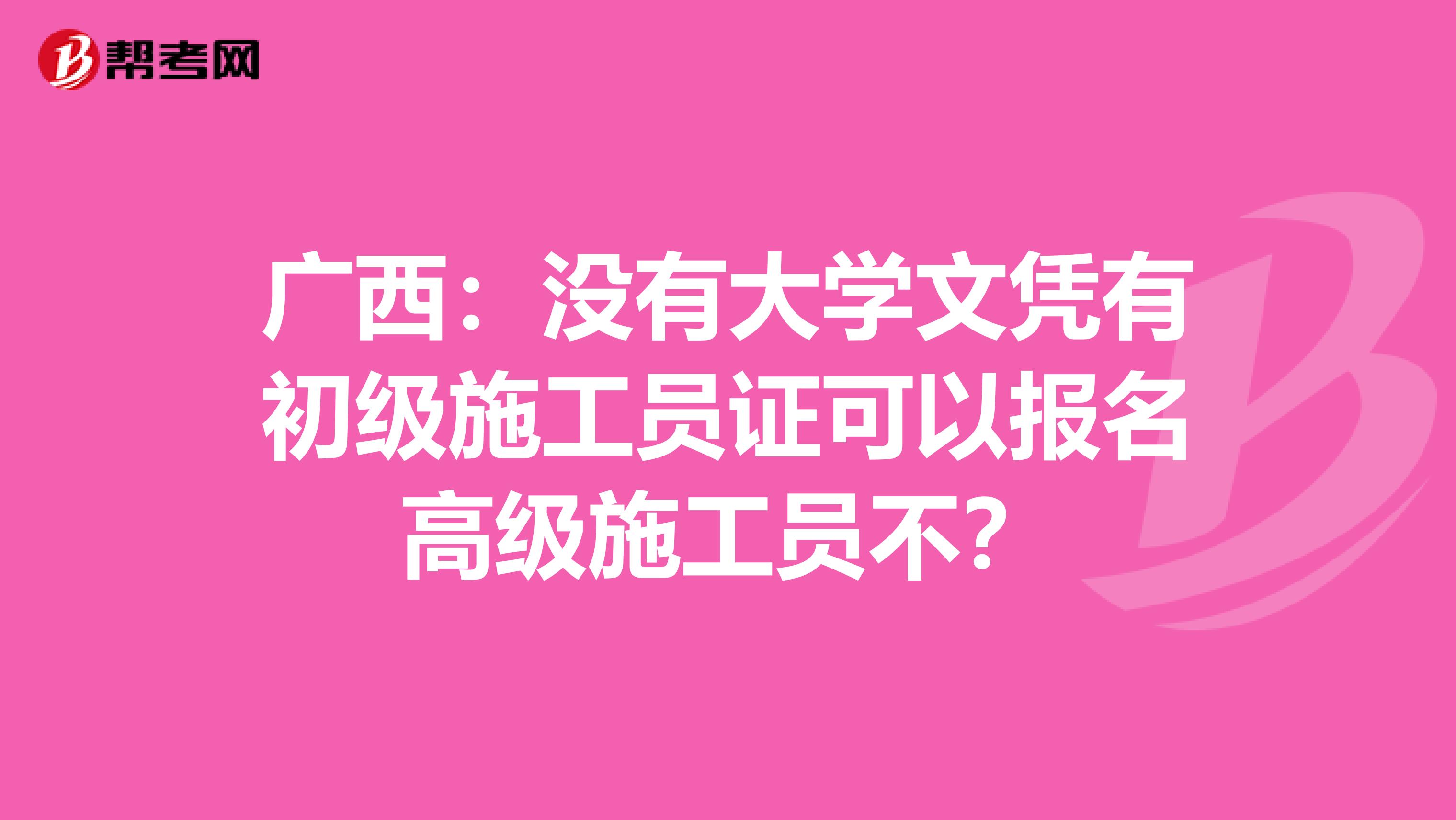 广西：没有大学文凭有初级施工员证可以报名高级施工员不？