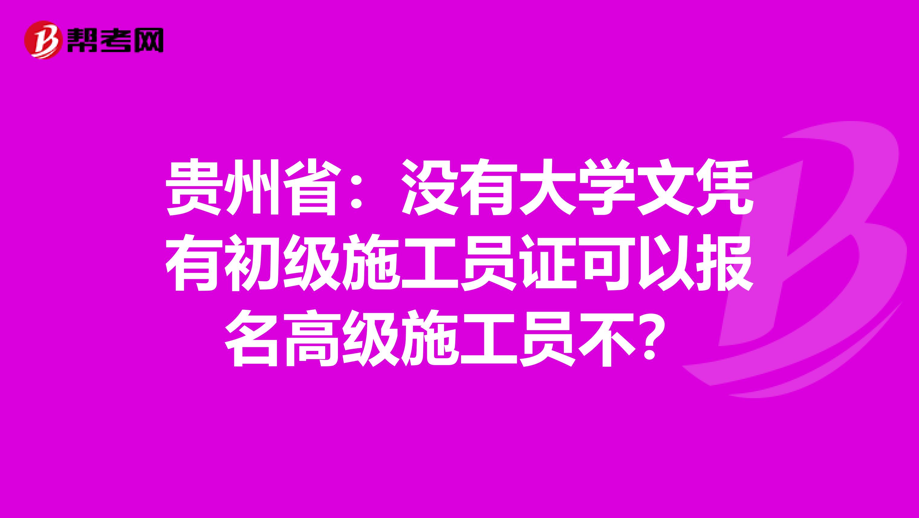 贵州省：没有大学文凭有初级施工员证可以报名高级施工员不？