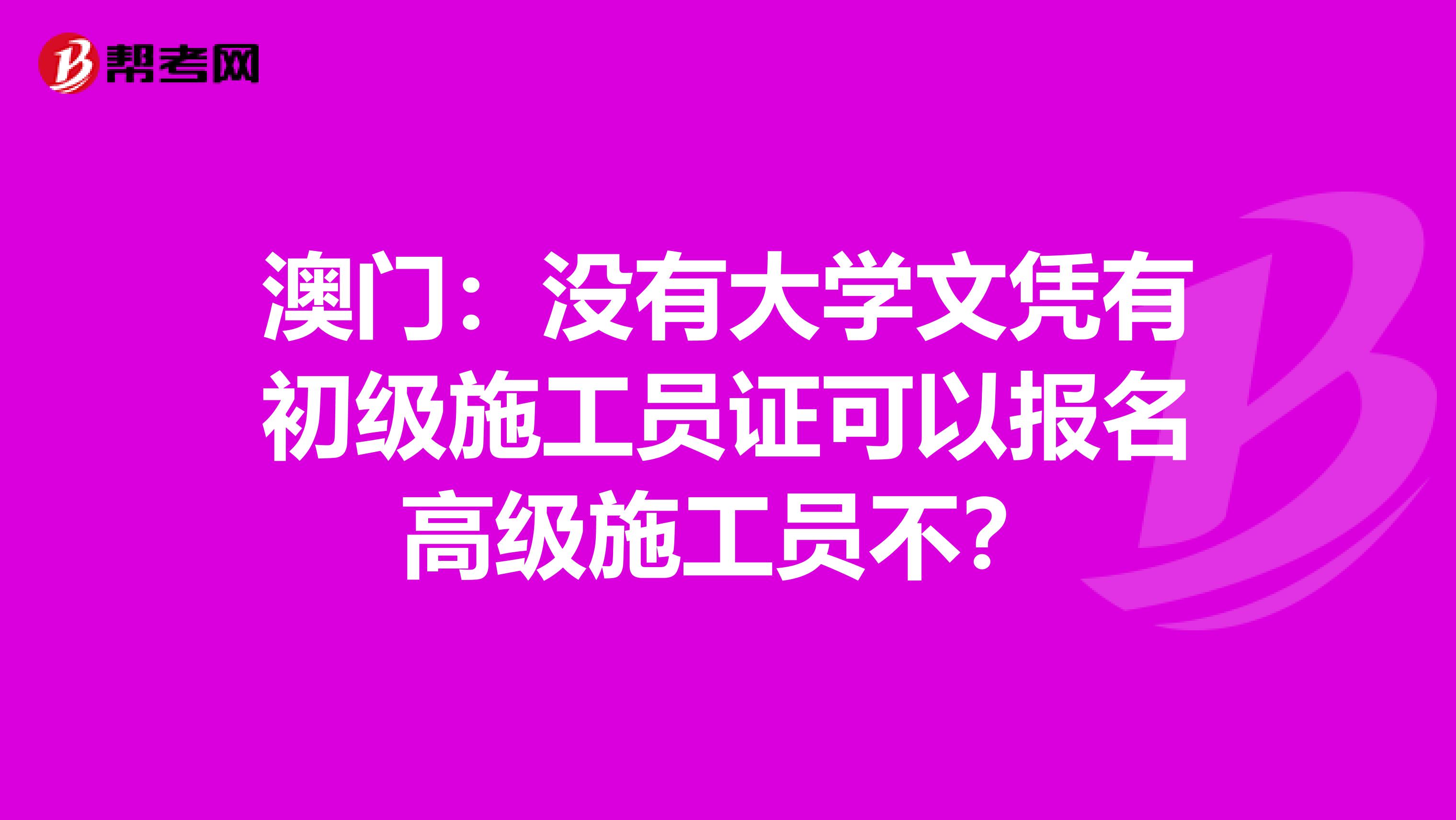 澳门：没有大学文凭有初级施工员证可以报名高级施工员不？