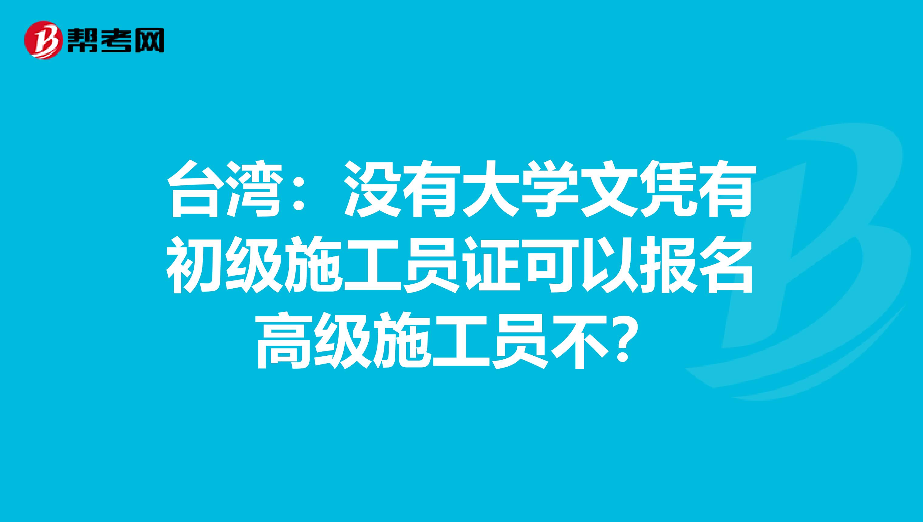 台湾：没有大学文凭有初级施工员证可以报名高级施工员不？