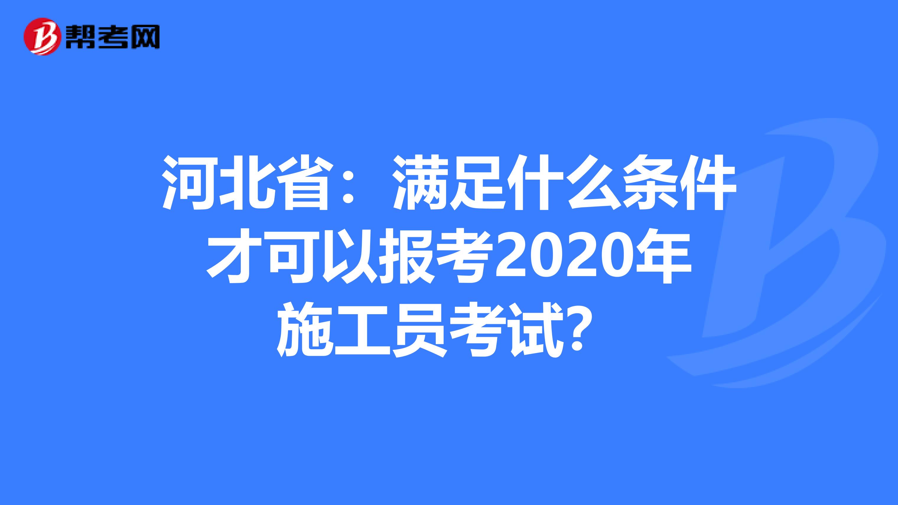 河北省：满足什么条件才可以报考2020年施工员考试？