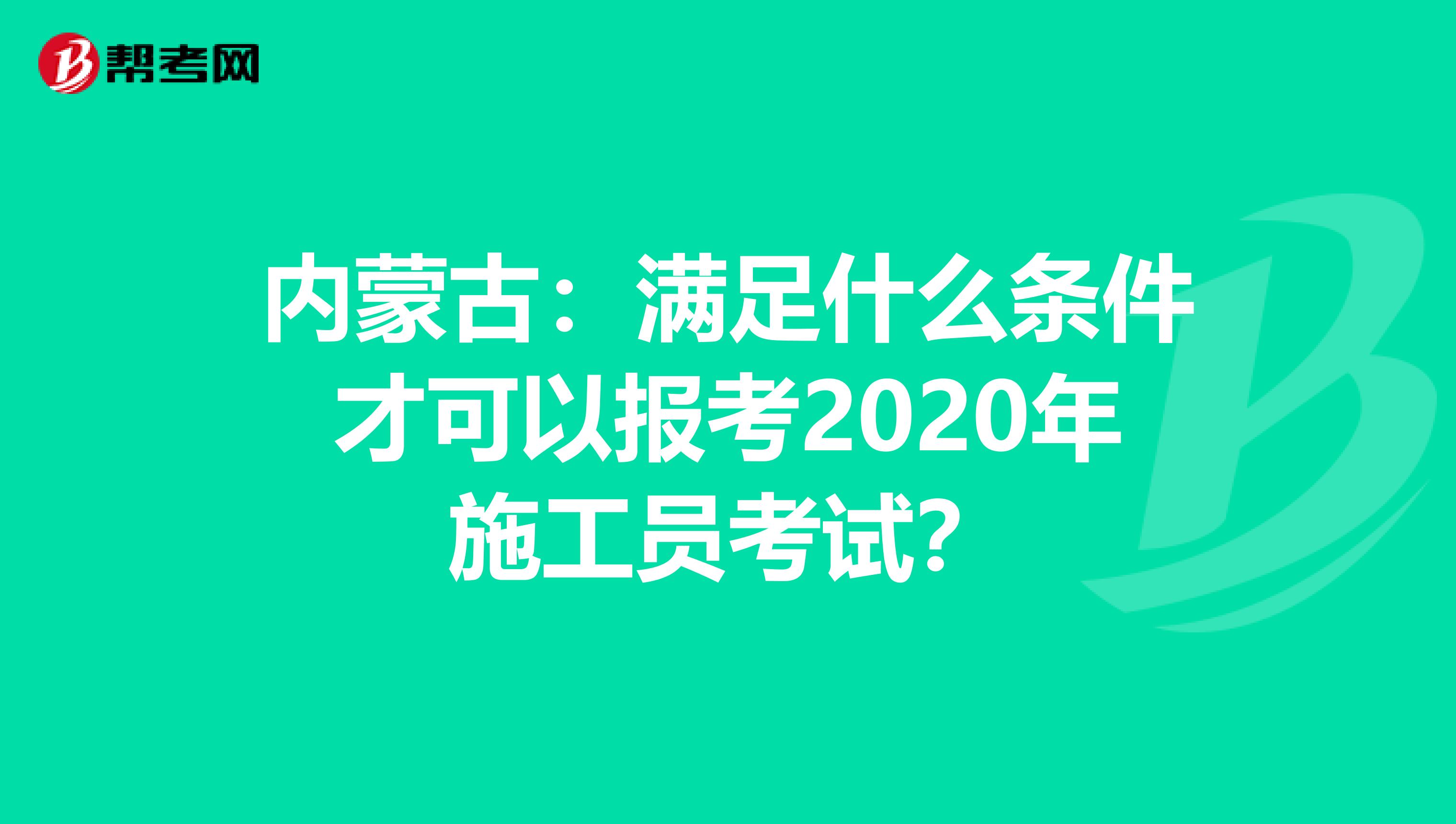 内蒙古：满足什么条件才可以报考2020年施工员考试？
