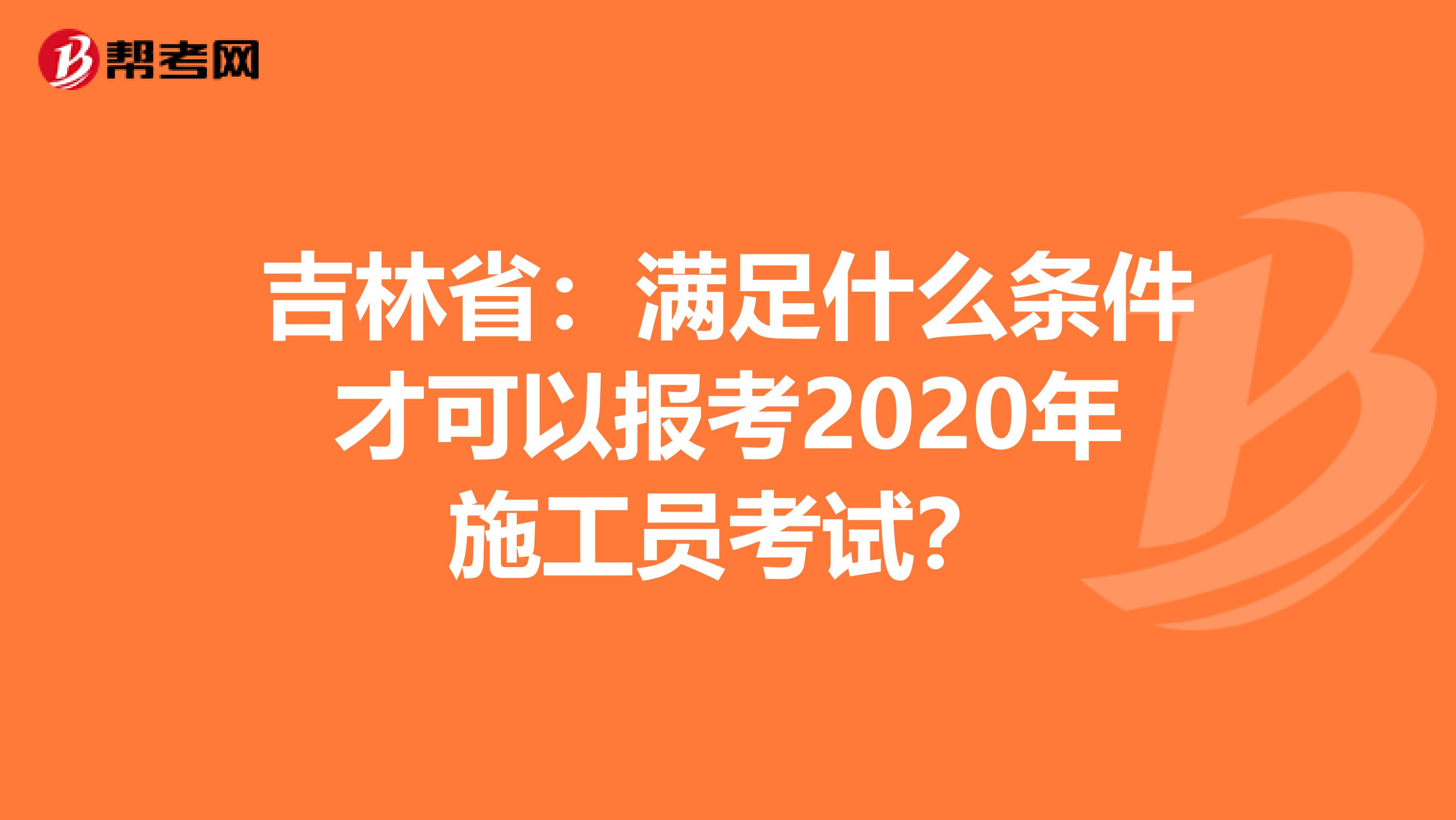 吉林省：满足什么条件才可以报考2020年施工员考试？