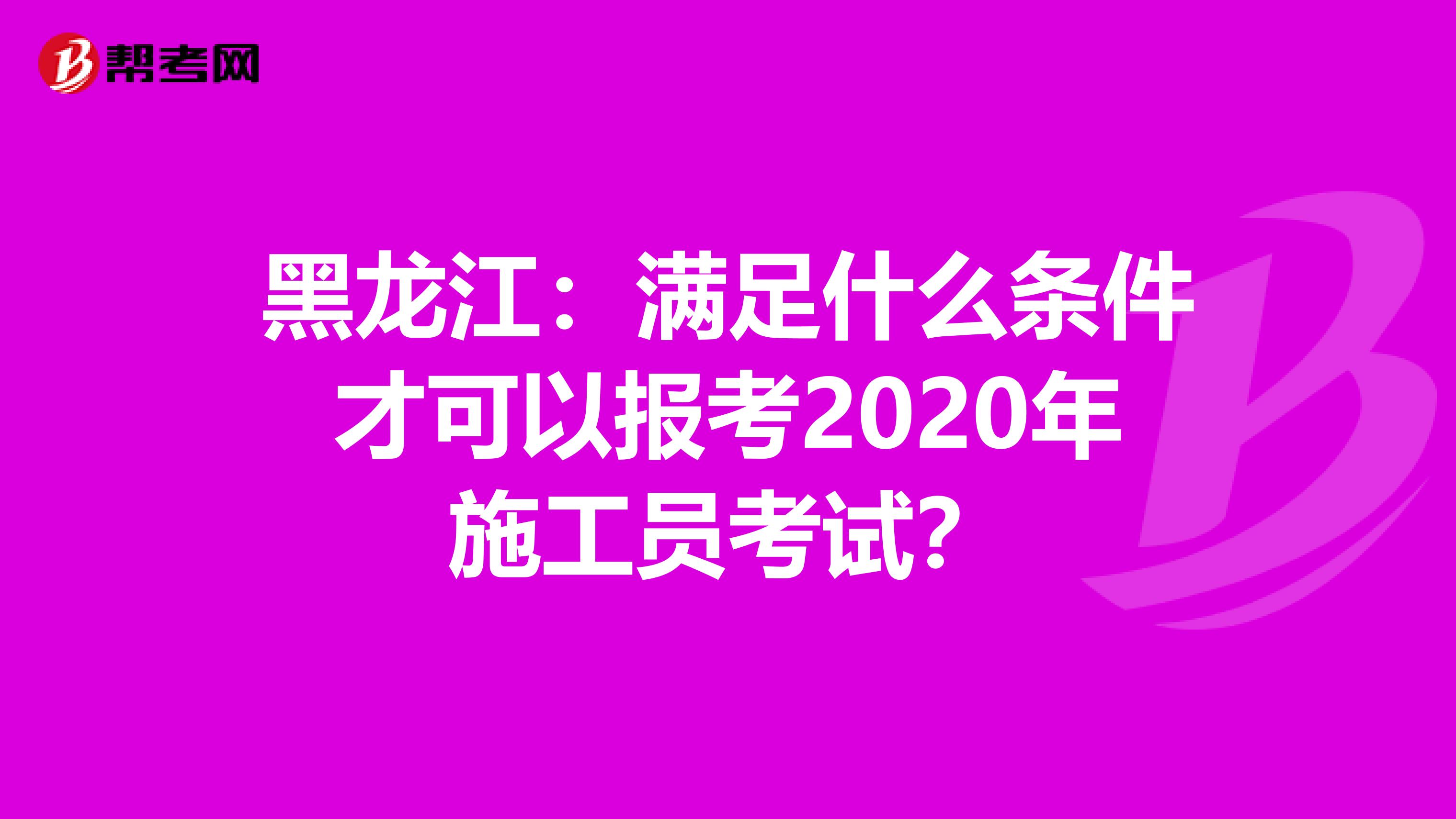 黑龙江：满足什么条件才可以报考2020年施工员考试？