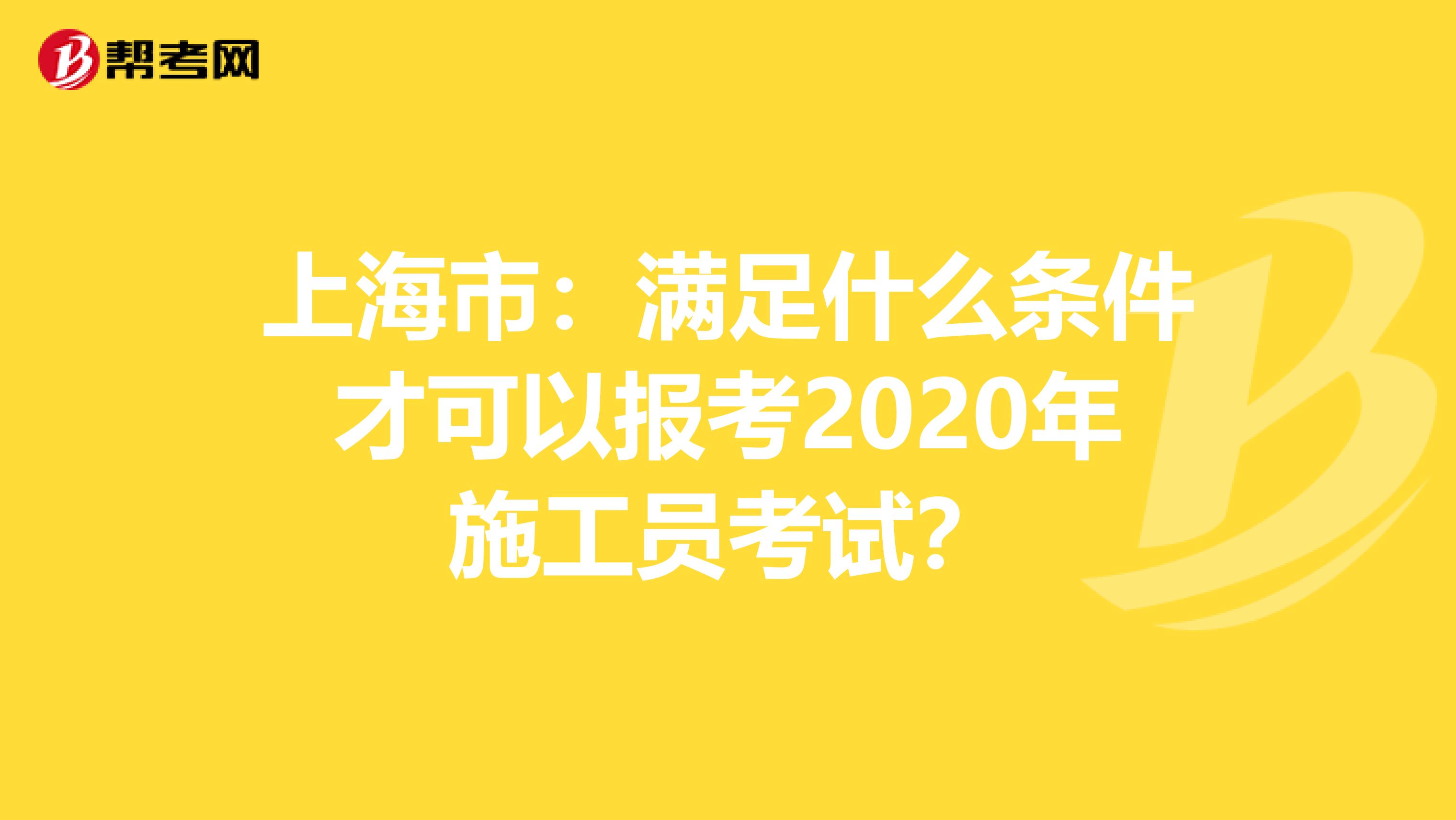 上海市：满足什么条件才可以报考2020年施工员考试？