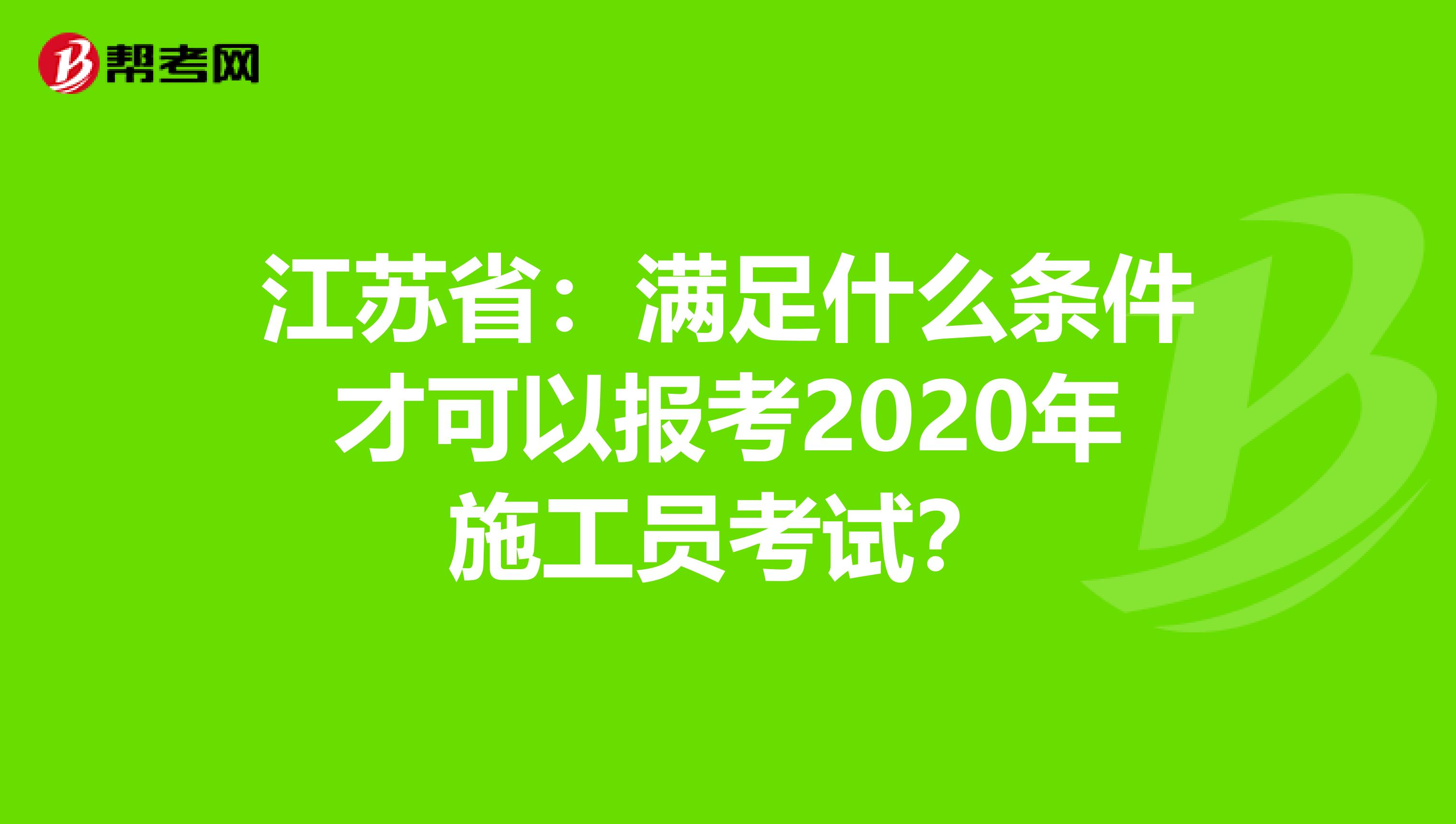 江苏省：满足什么条件才可以报考2020年施工员考试？