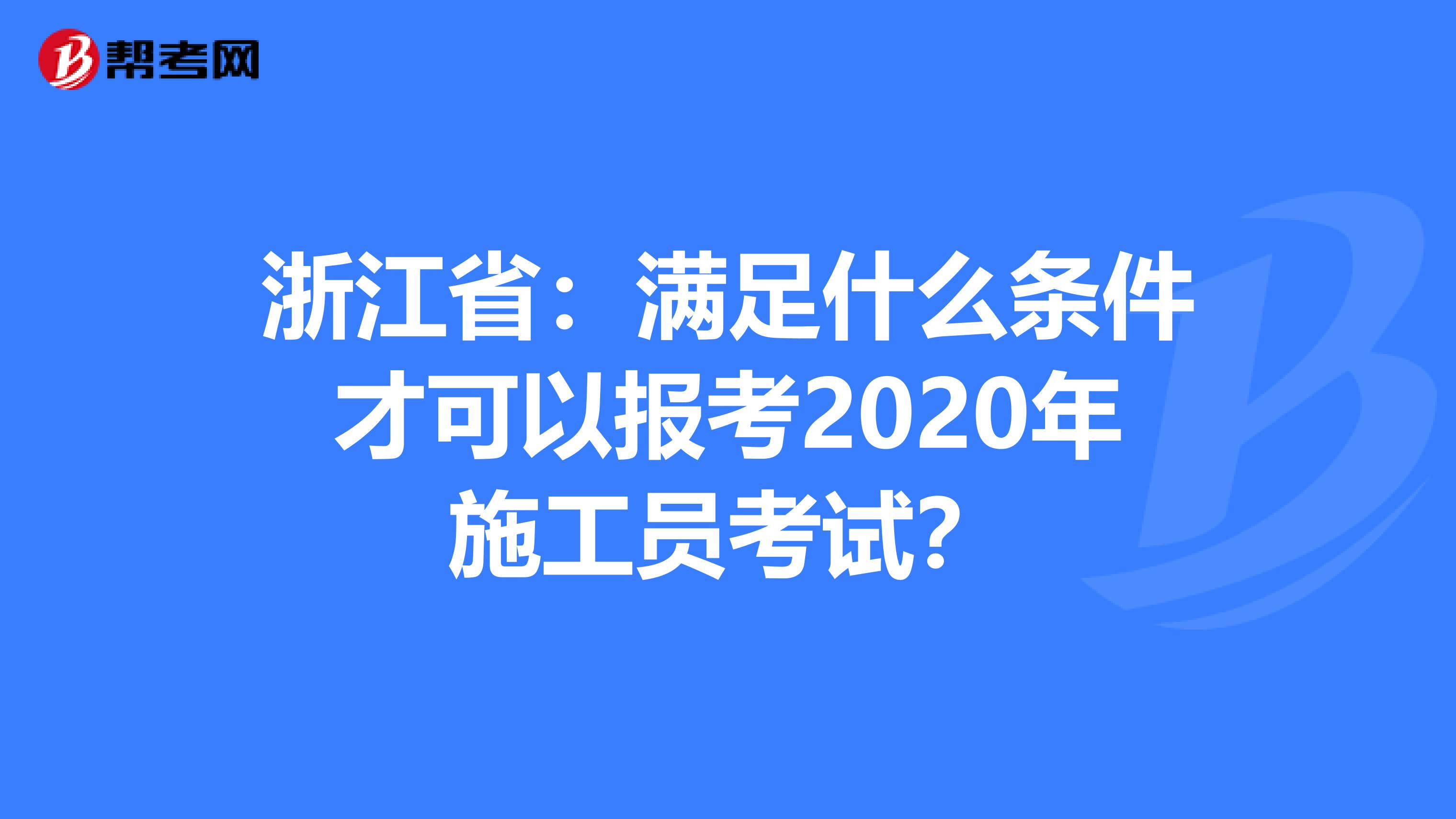 浙江省：满足什么条件才可以报考2020年施工员考试？