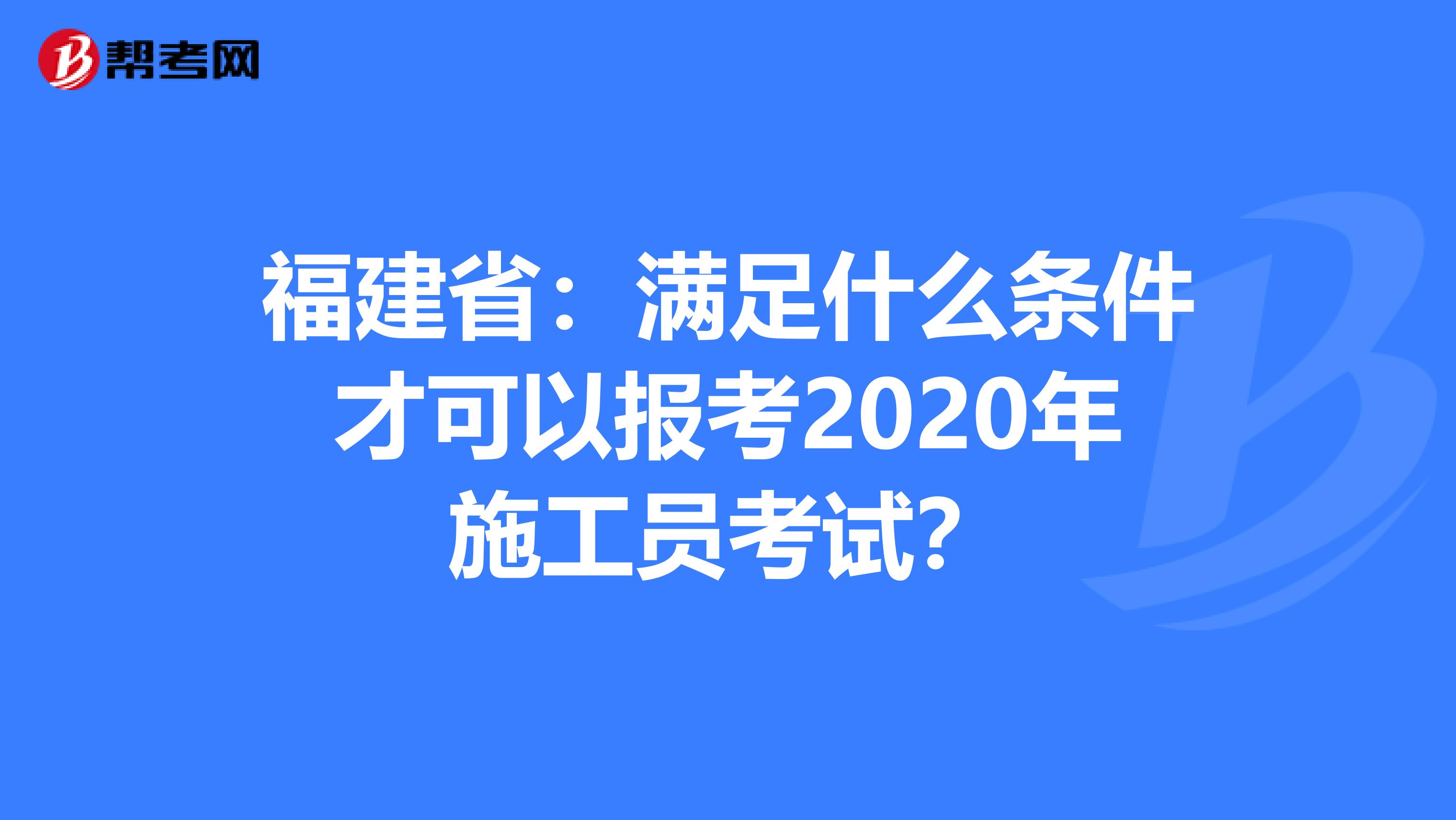 福建省：满足什么条件才可以报考2020年施工员考试？