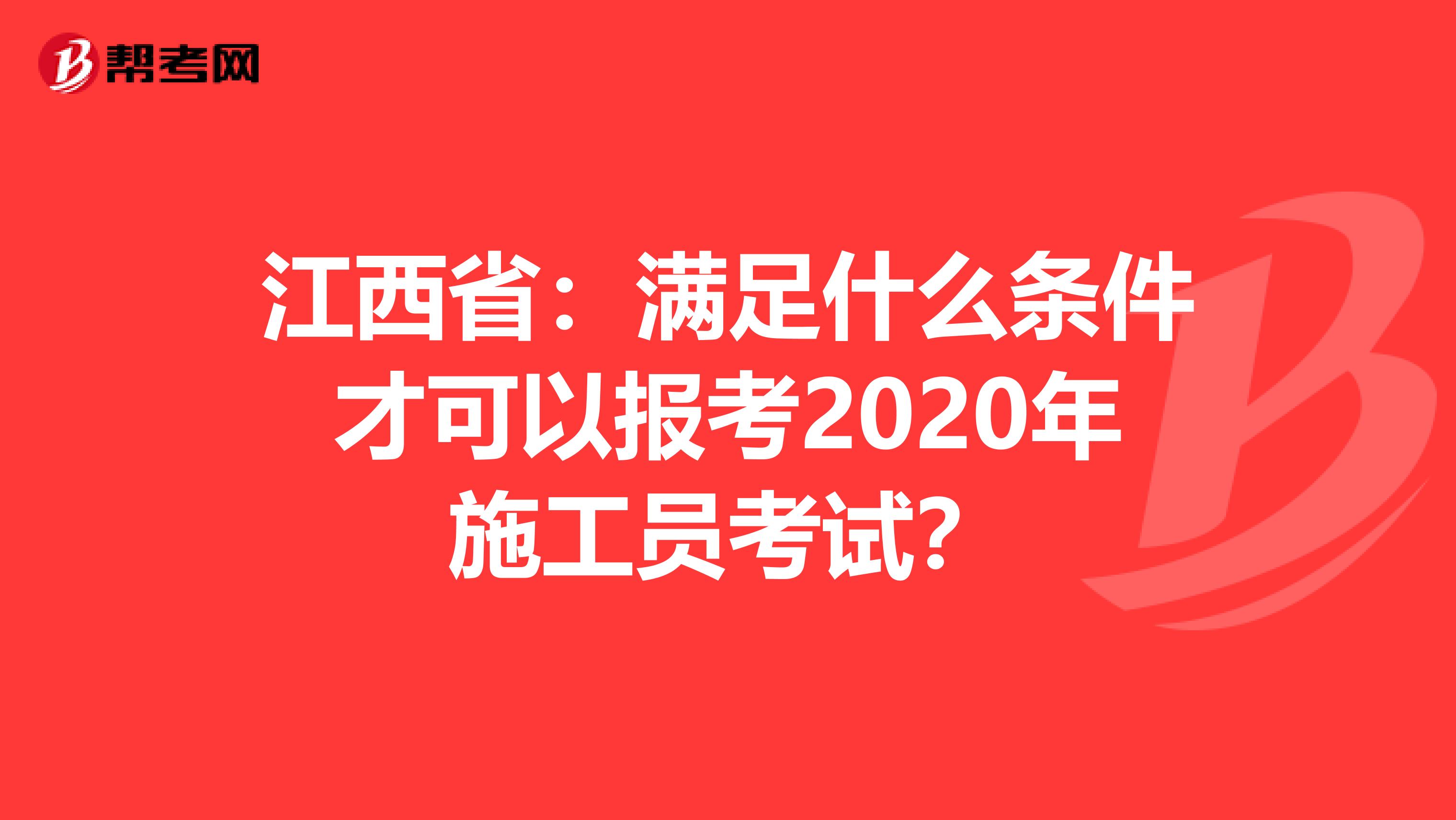 江西省：满足什么条件才可以报考2020年施工员考试？