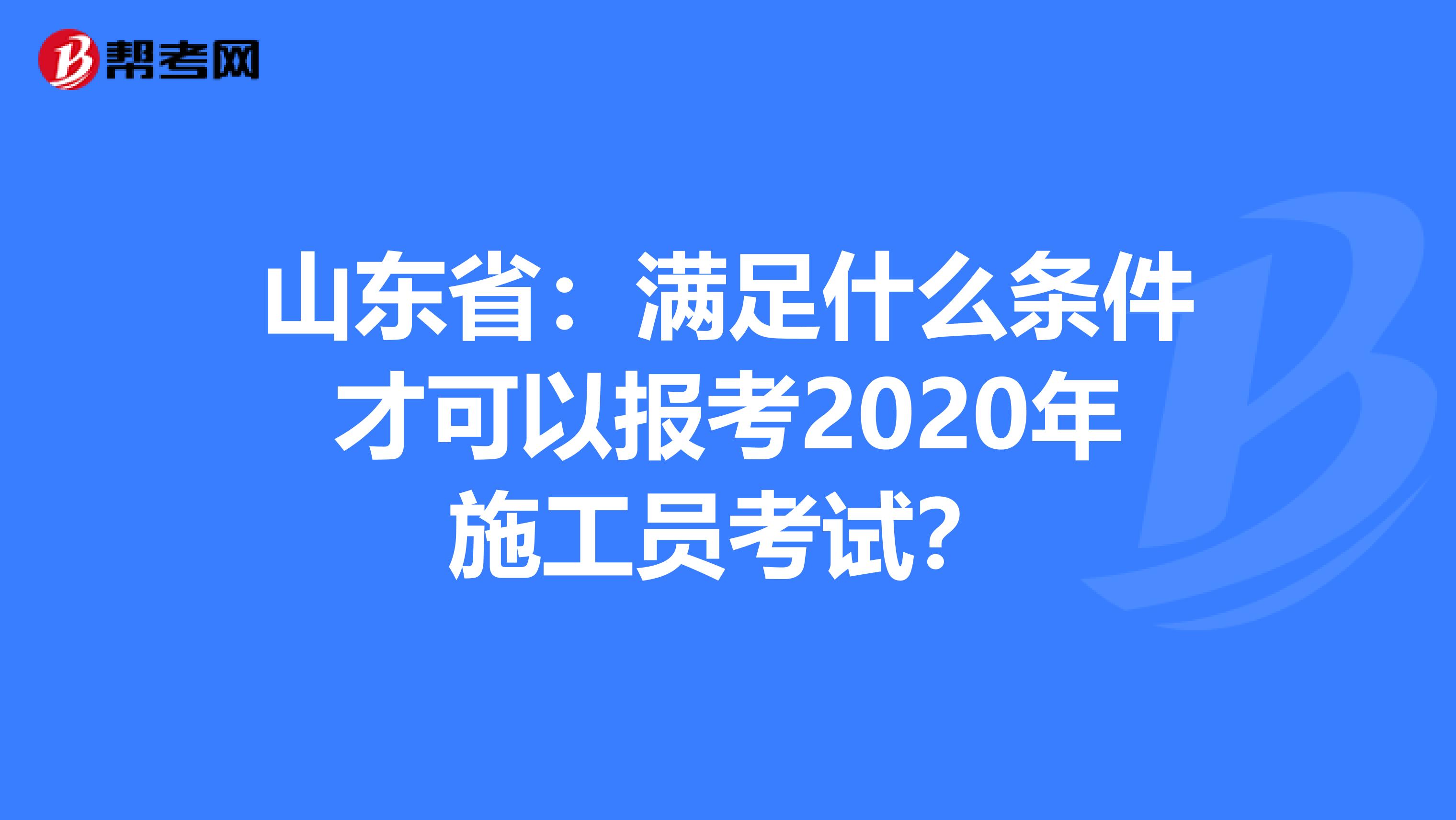 山东省：满足什么条件才可以报考2020年施工员考试？