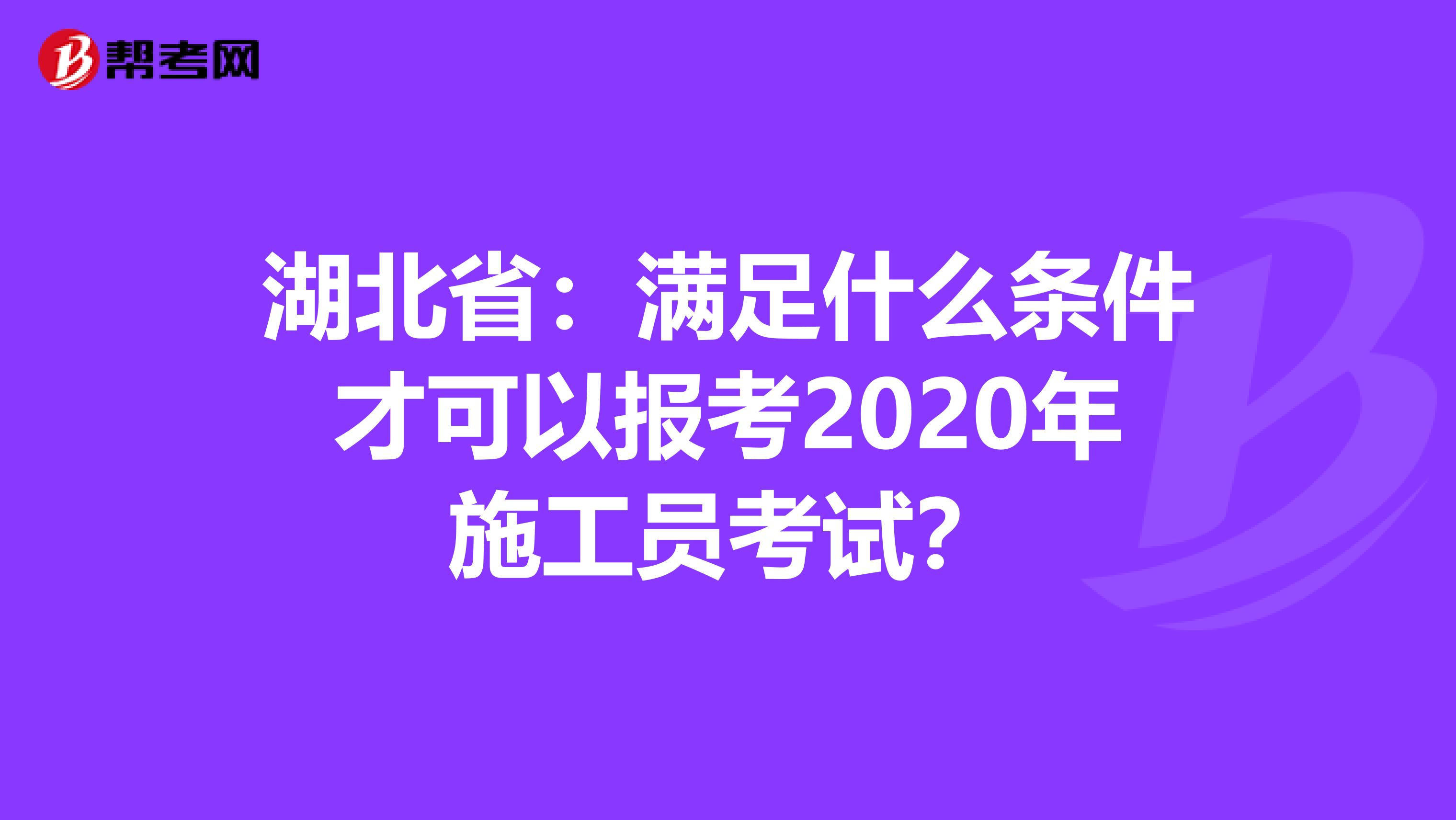 湖北省：满足什么条件才可以报考2020年施工员考试？