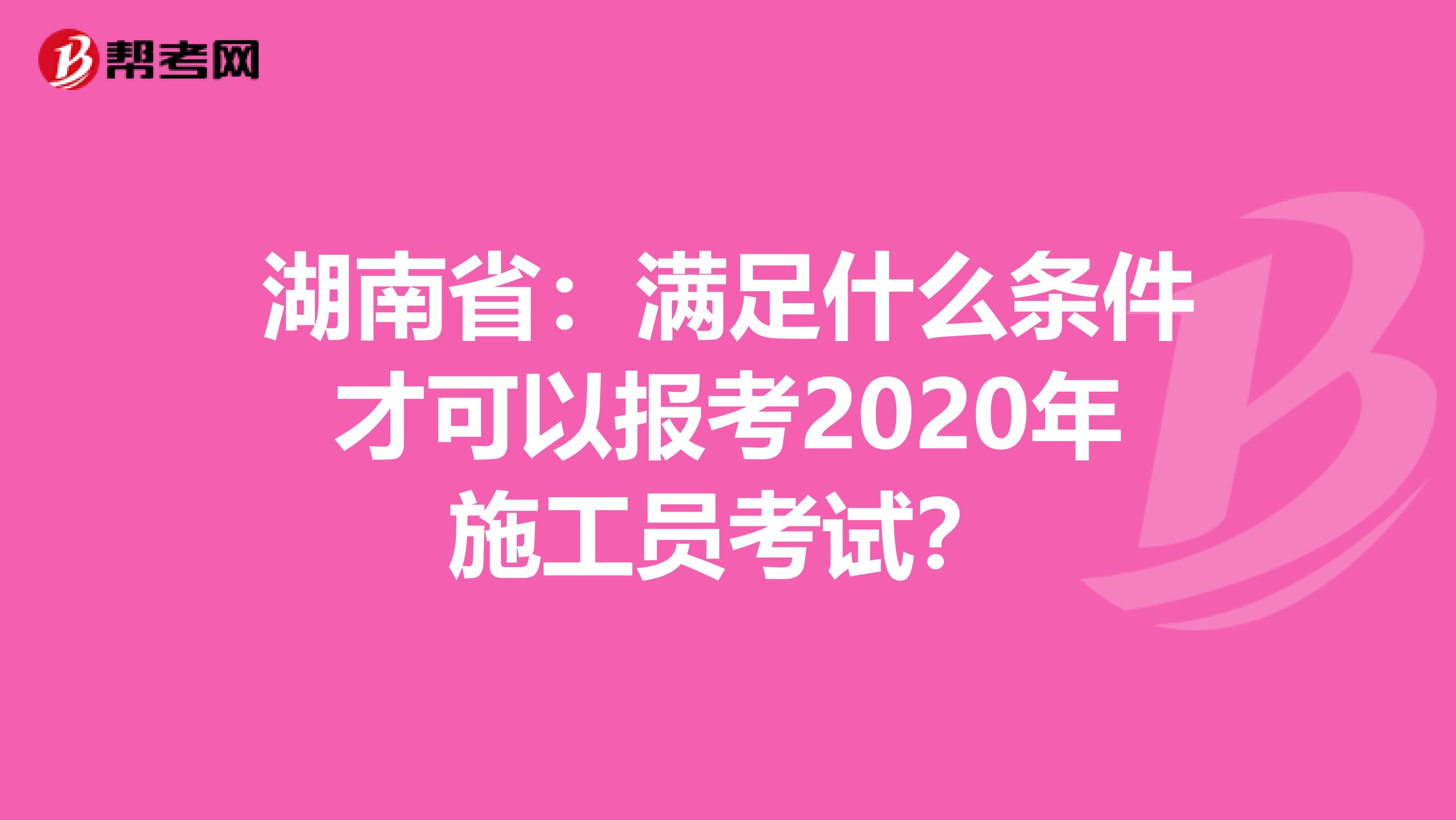 湖南省：满足什么条件才可以报考2020年施工员考试？