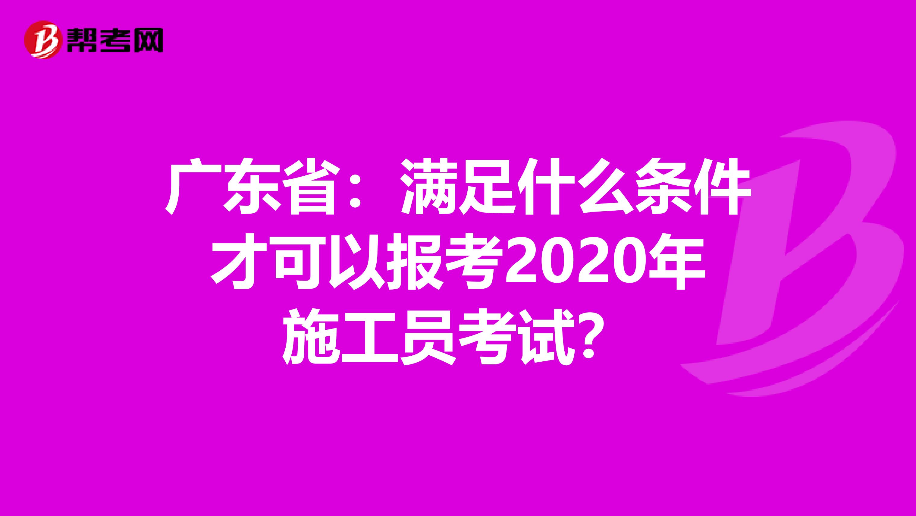 广东省：满足什么条件才可以报考2020年施工员考试？