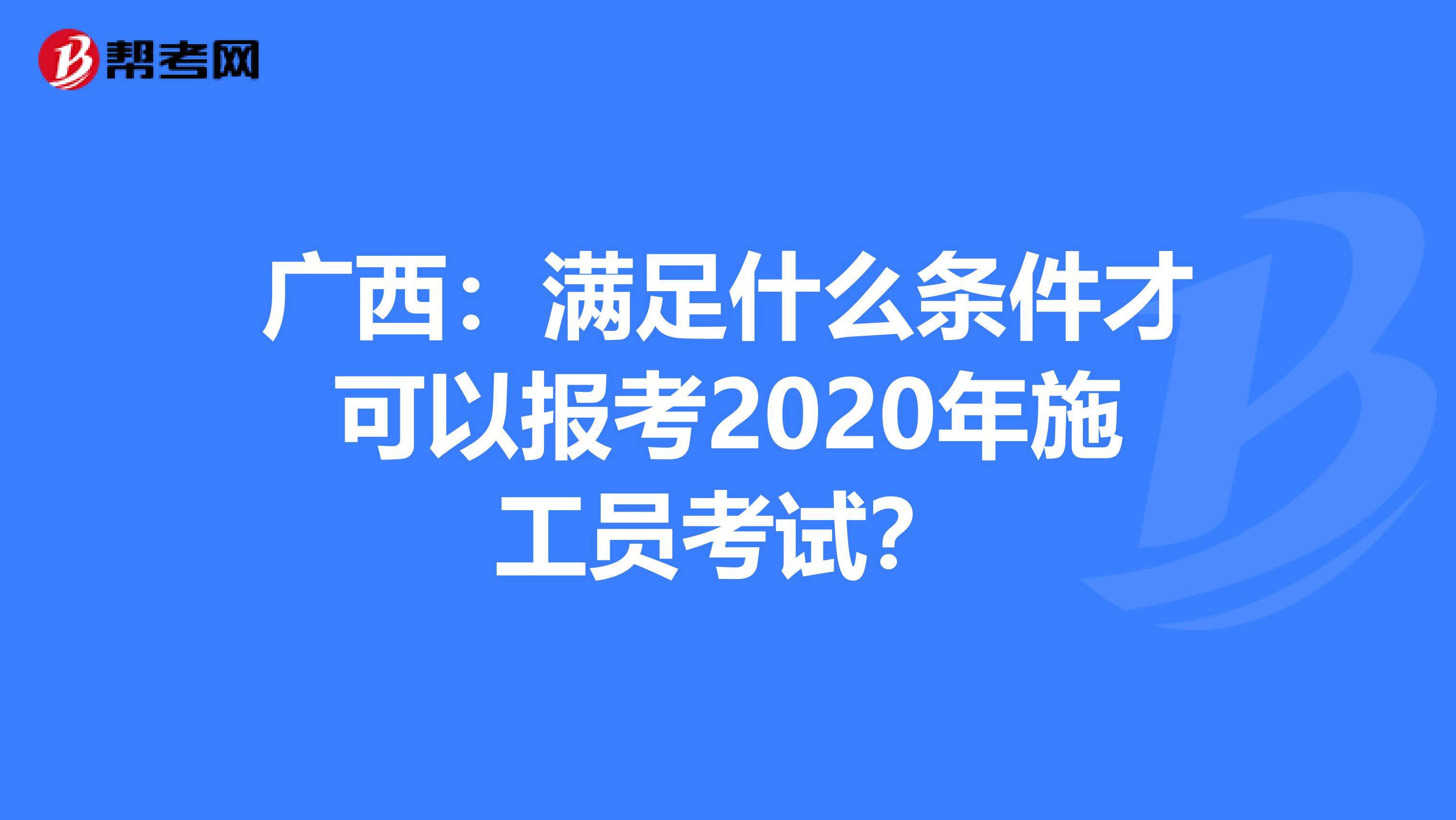 广西：满足什么条件才可以报考2020年施工员考试？