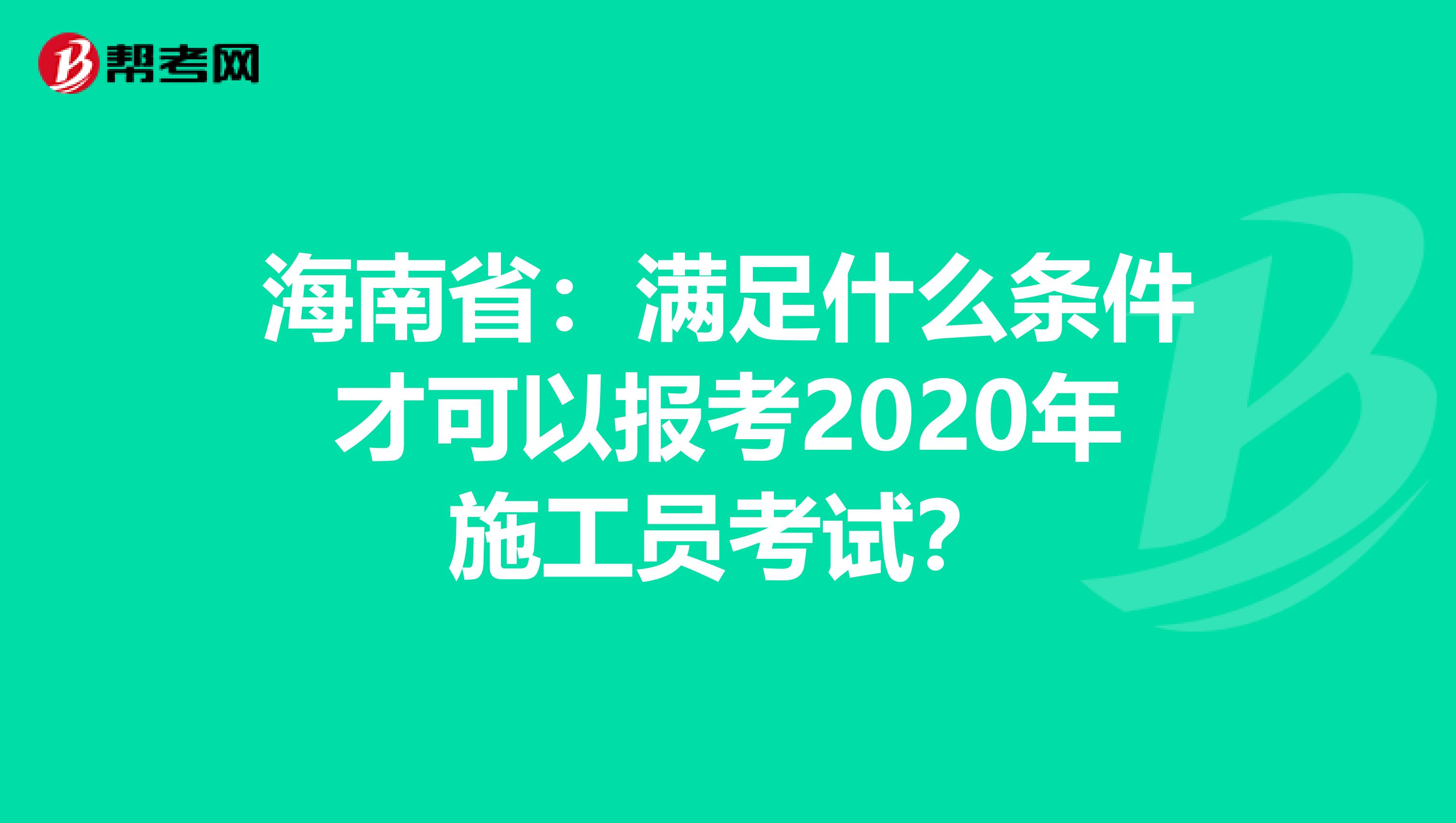 海南省：满足什么条件才可以报考2020年施工员考试？