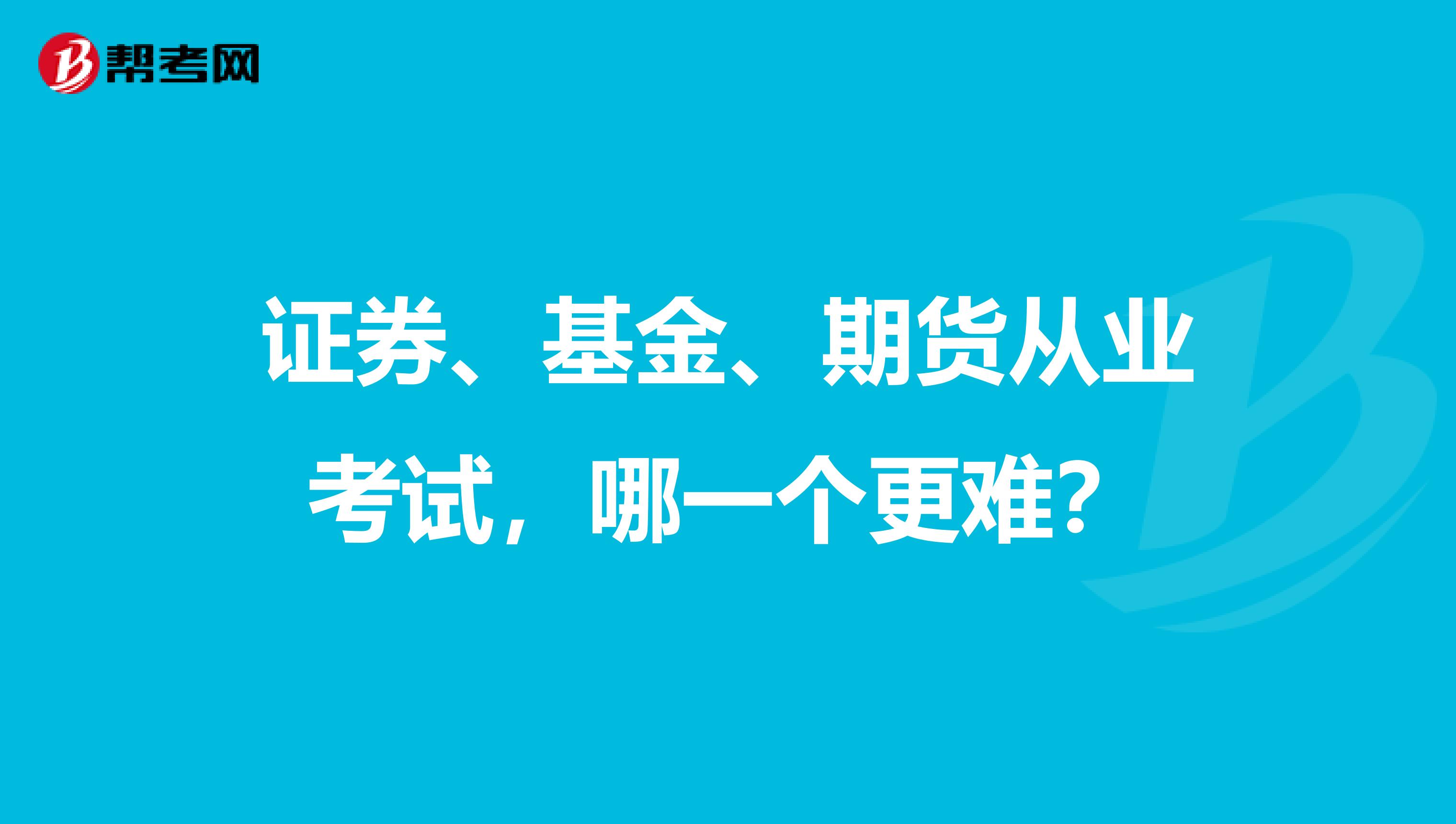 证券、基金、期货从业考试，哪一个更难？