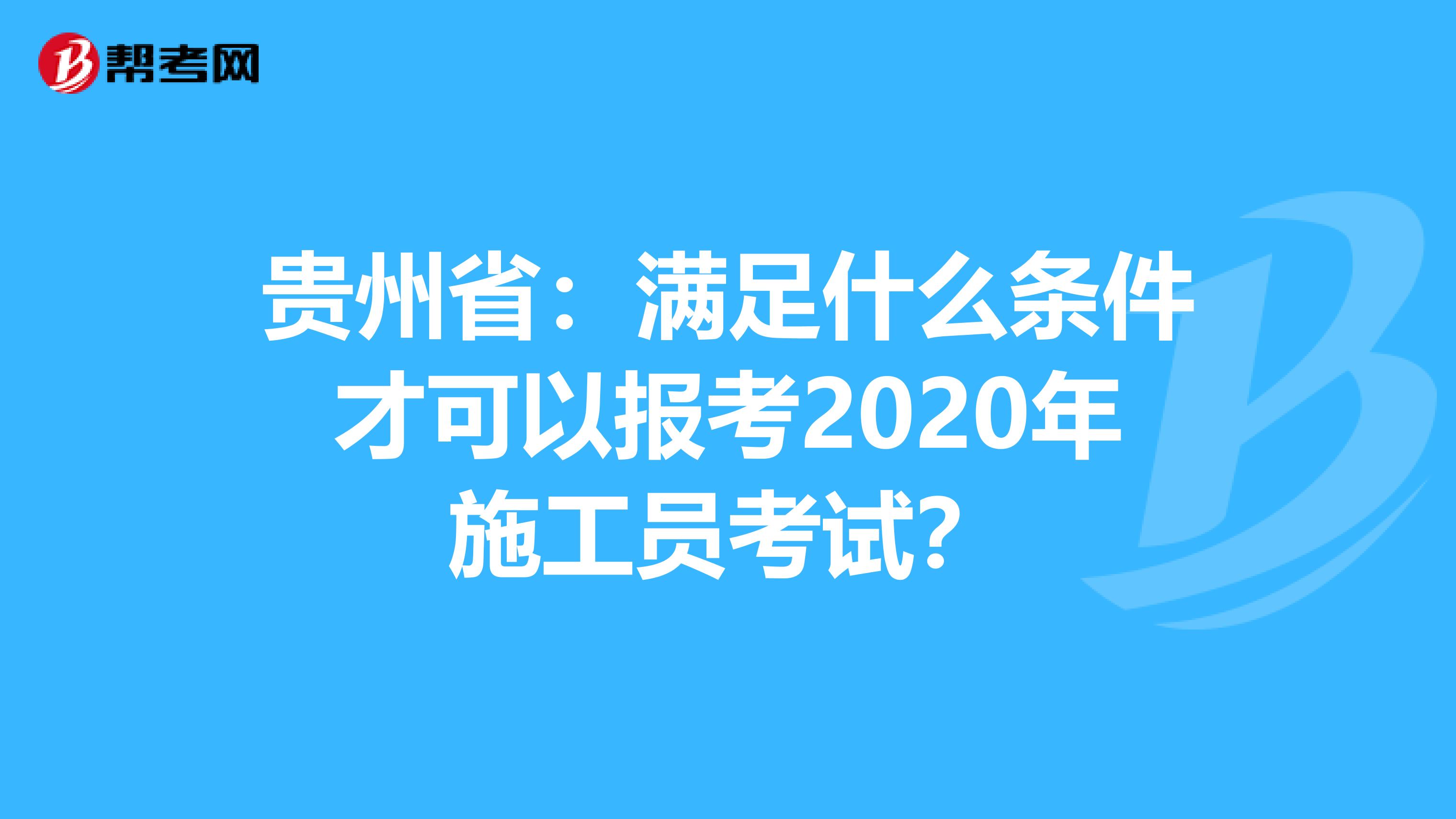 贵州省：满足什么条件才可以报考2020年施工员考试？