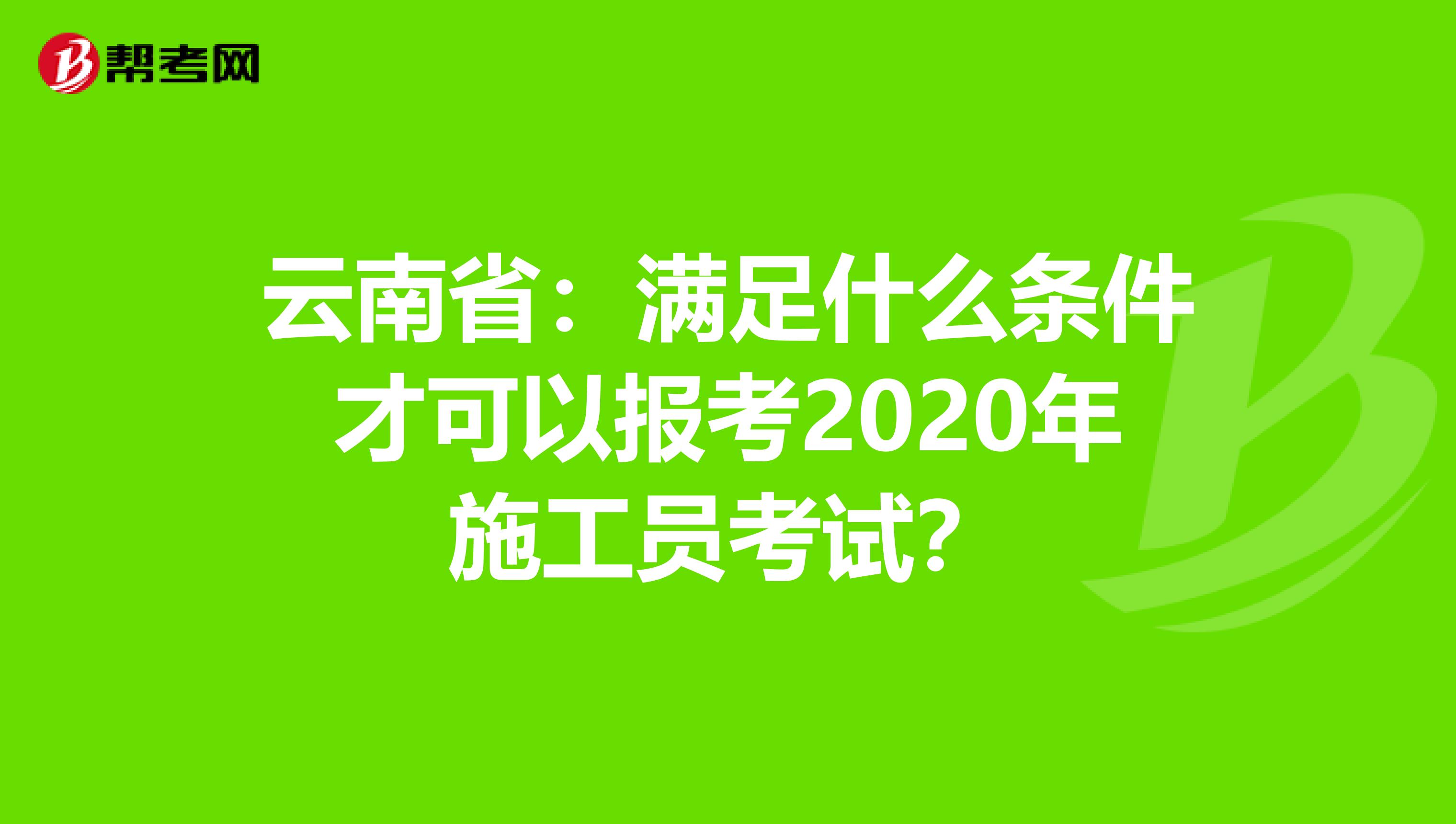 云南省：满足什么条件才可以报考2020年施工员考试？