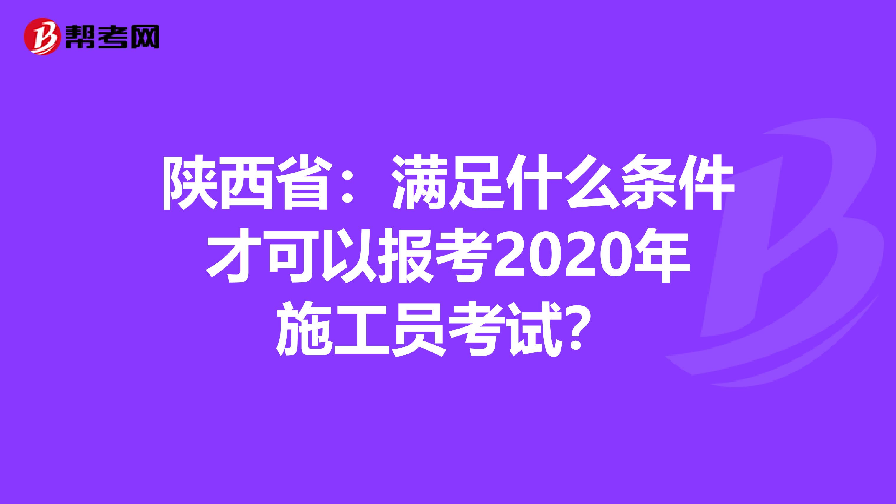 陕西省：满足什么条件才可以报考2020年施工员考试？