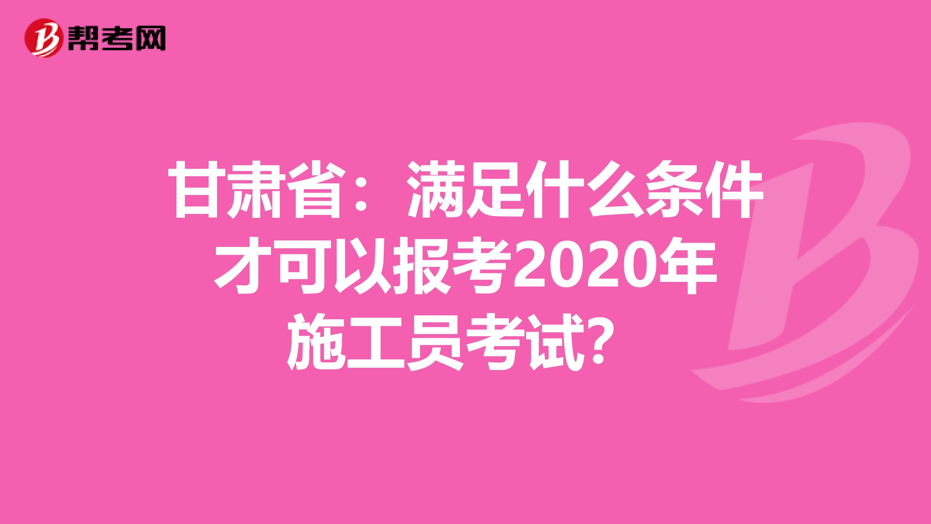 甘肃省：满足什么条件才可以报考2020年施工员考试？