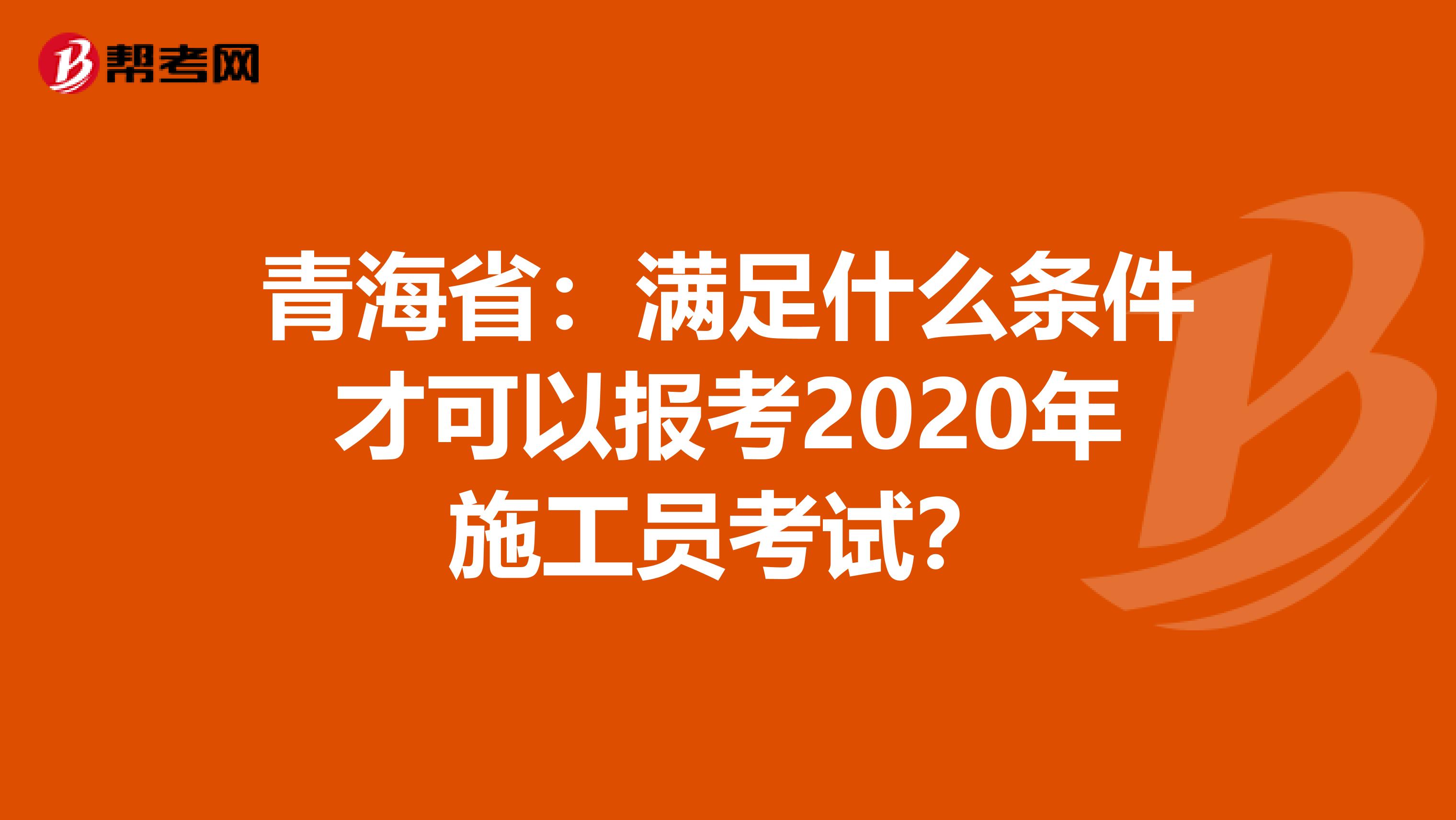 青海省：满足什么条件才可以报考2020年施工员考试？