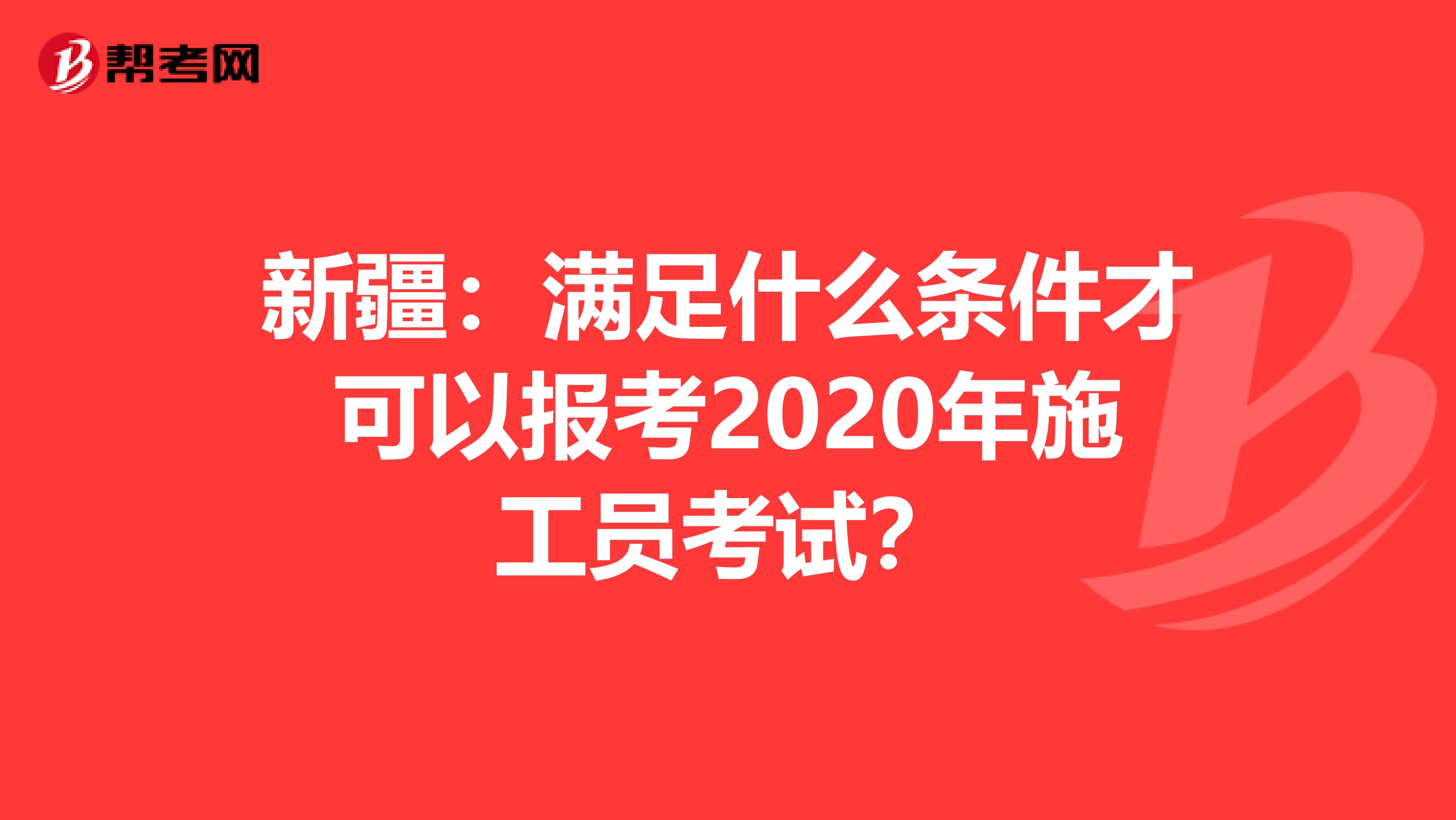 新疆：满足什么条件才可以报考2020年施工员考试？