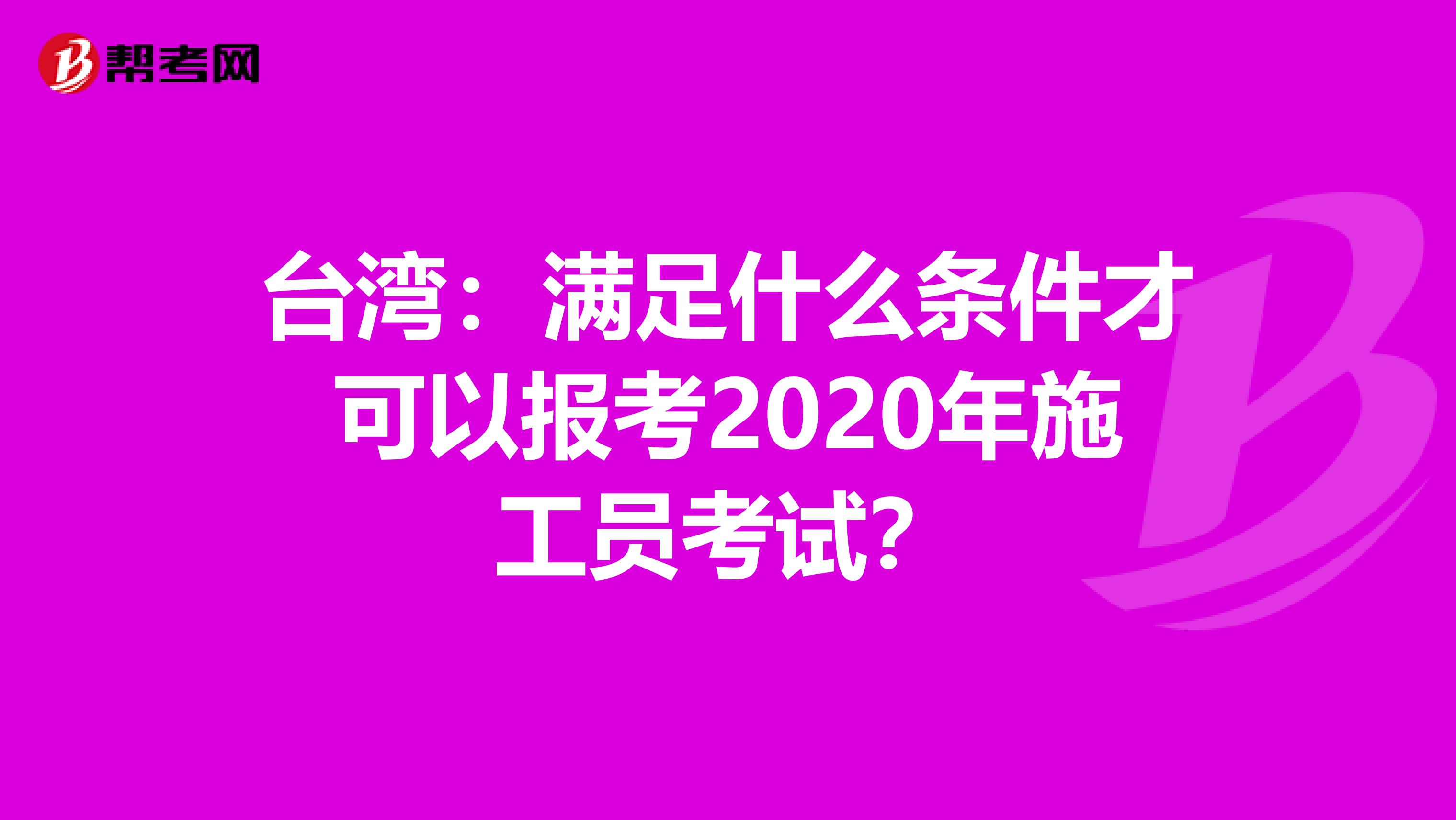 台湾:满足什么条件才可以报考2020年施工员考试?