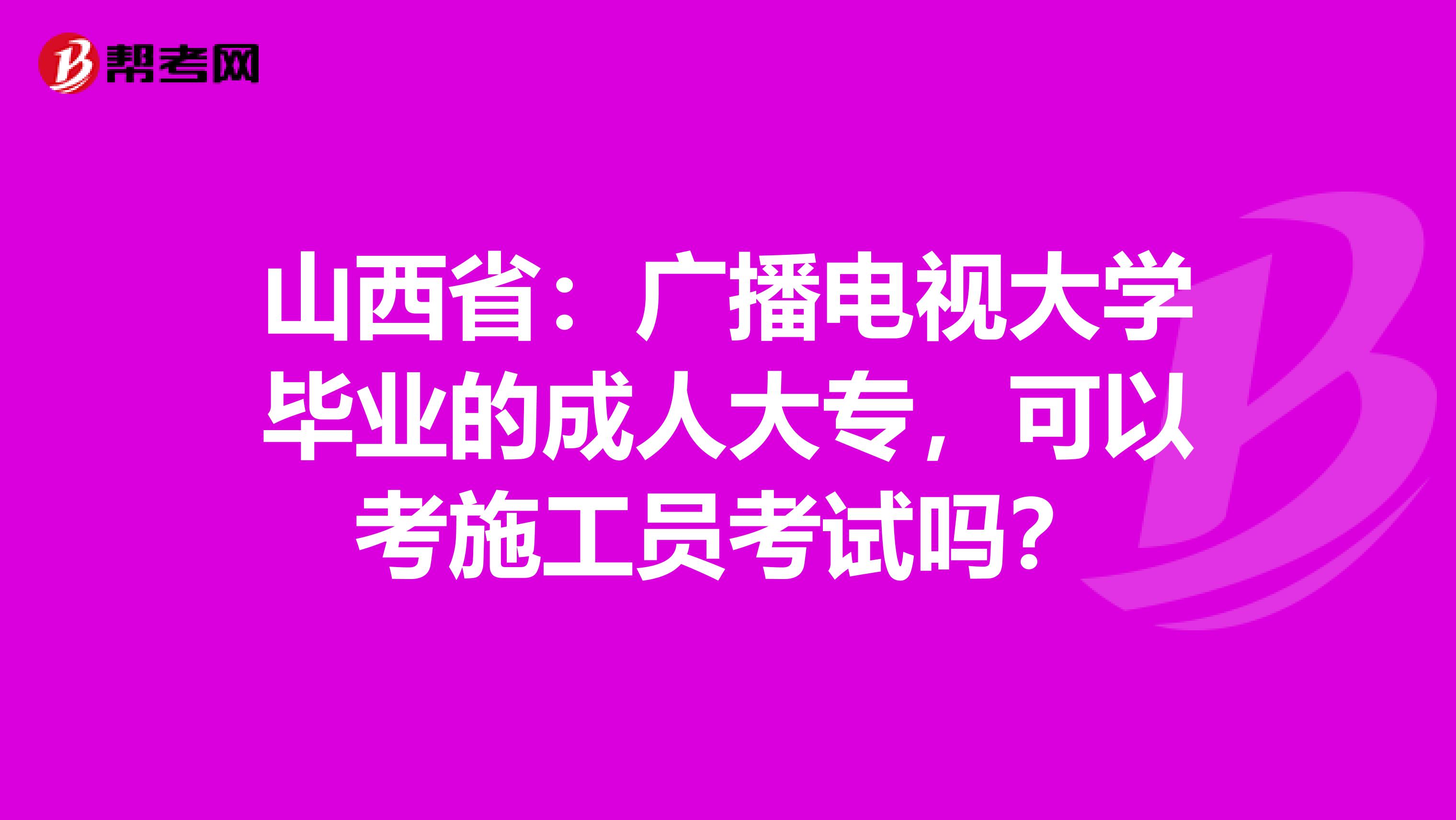 山西省：广播电视大学毕业的成人大专，可以考施工员考试吗？