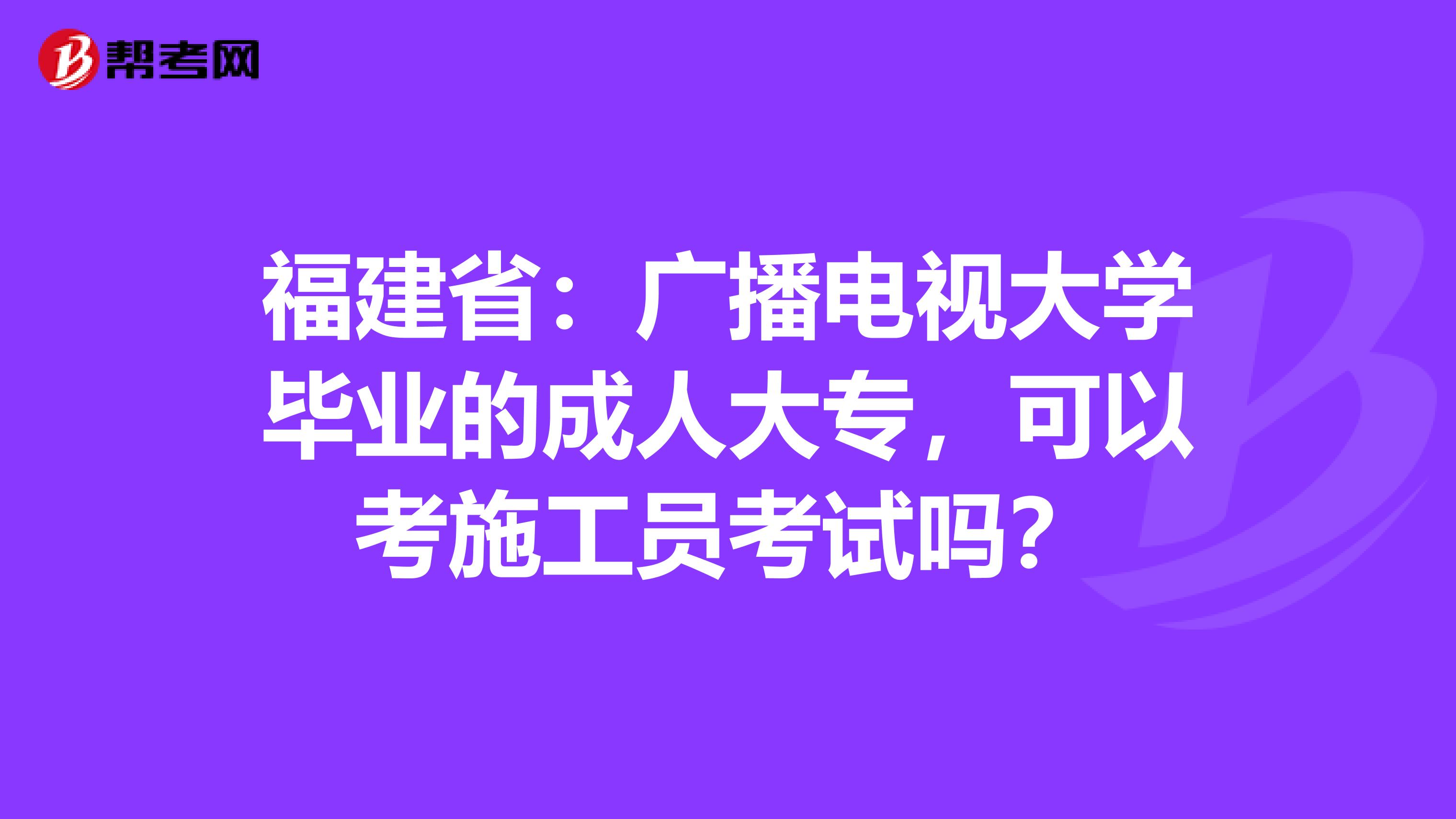 福建省：广播电视大学毕业的成人大专，可以考施工员考试吗？