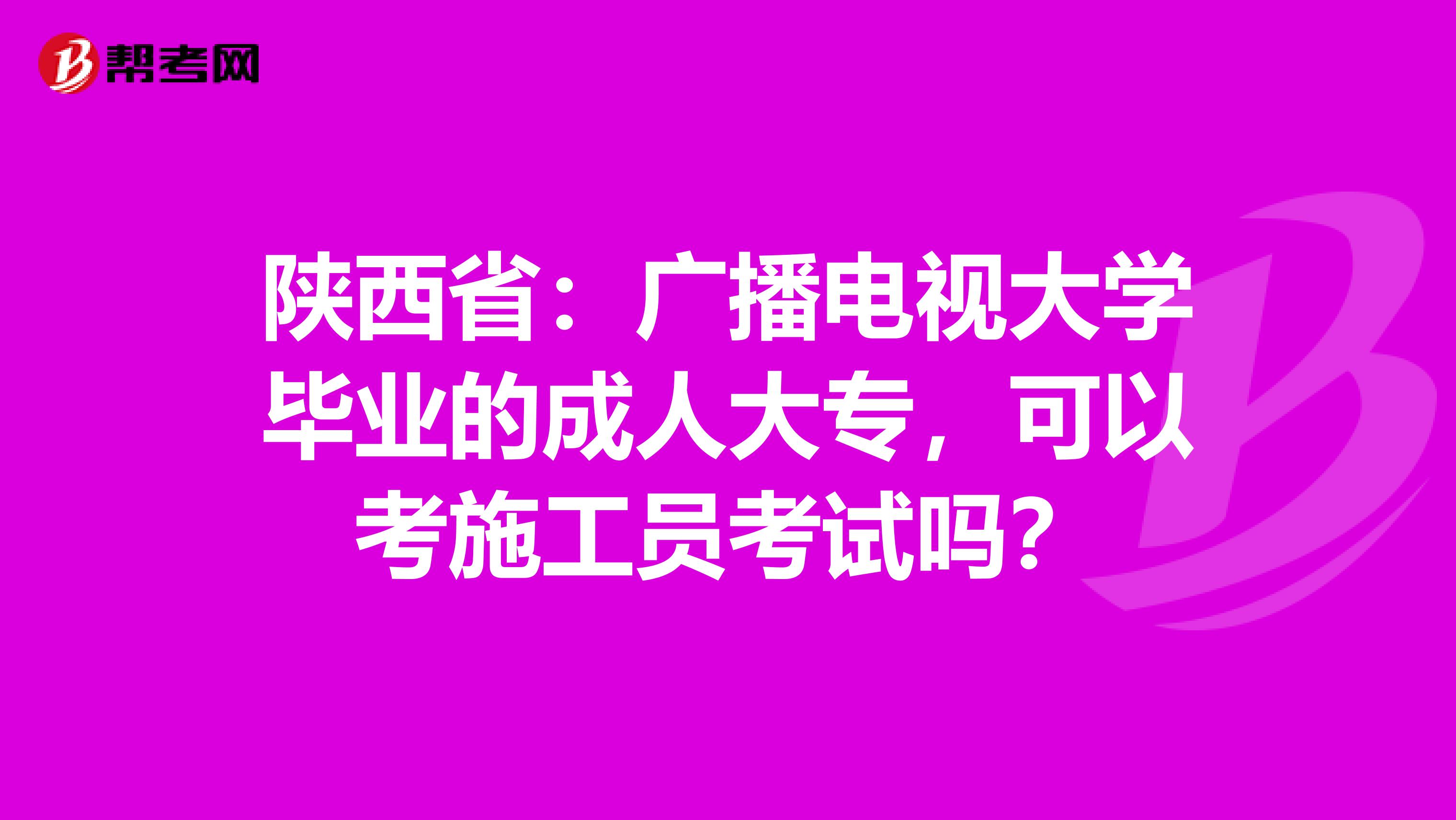 陕西省：广播电视大学毕业的成人大专，可以考施工员考试吗？