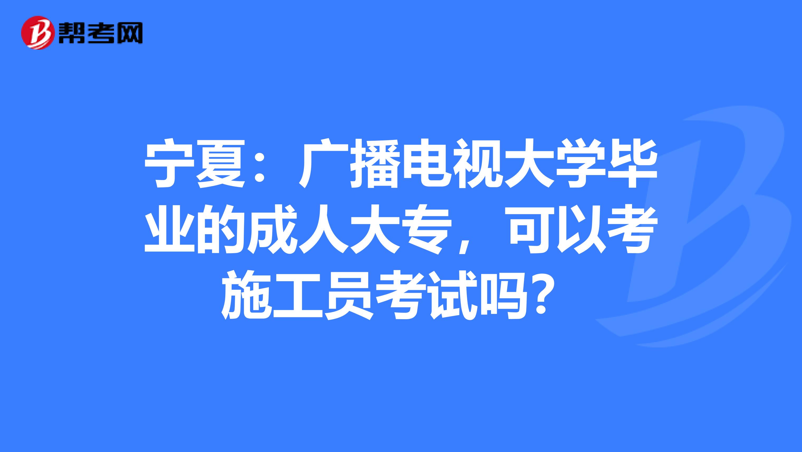 宁夏：广播电视大学毕业的成人大专，可以考施工员考试吗？