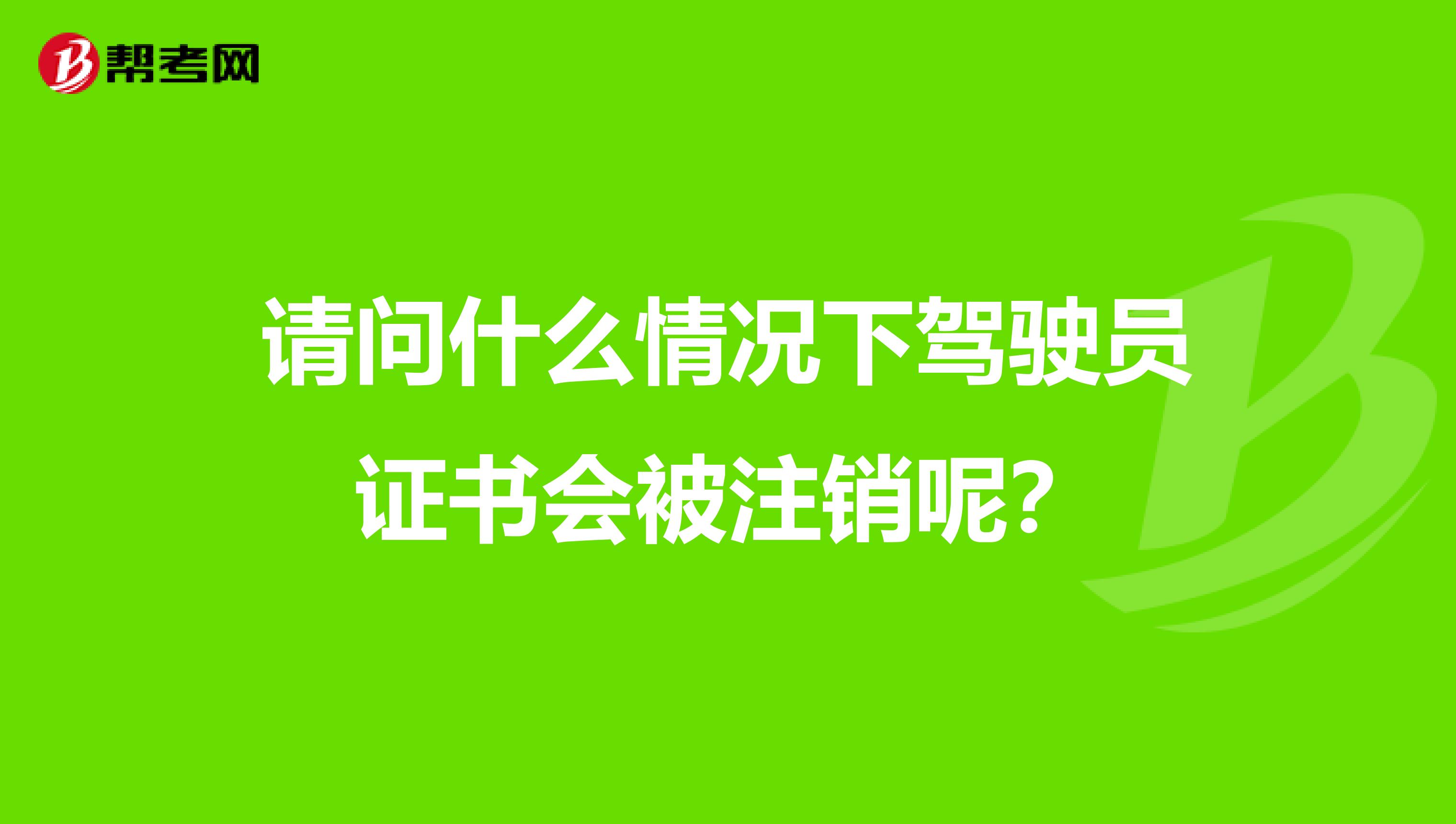 请问什么情况下驾驶员证书会被注销呢？