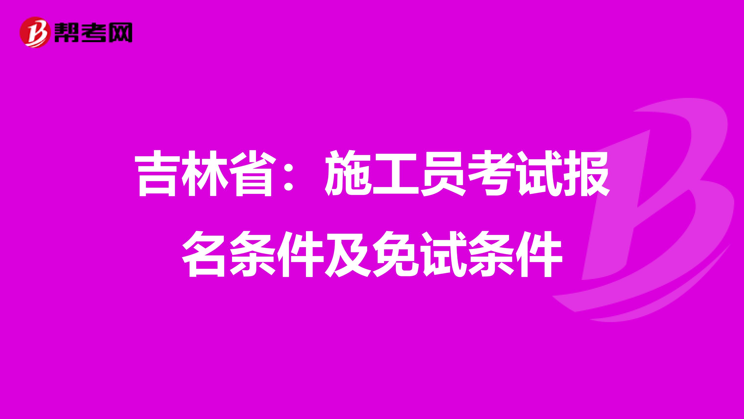吉林省：施工员考试报名条件及免试条件