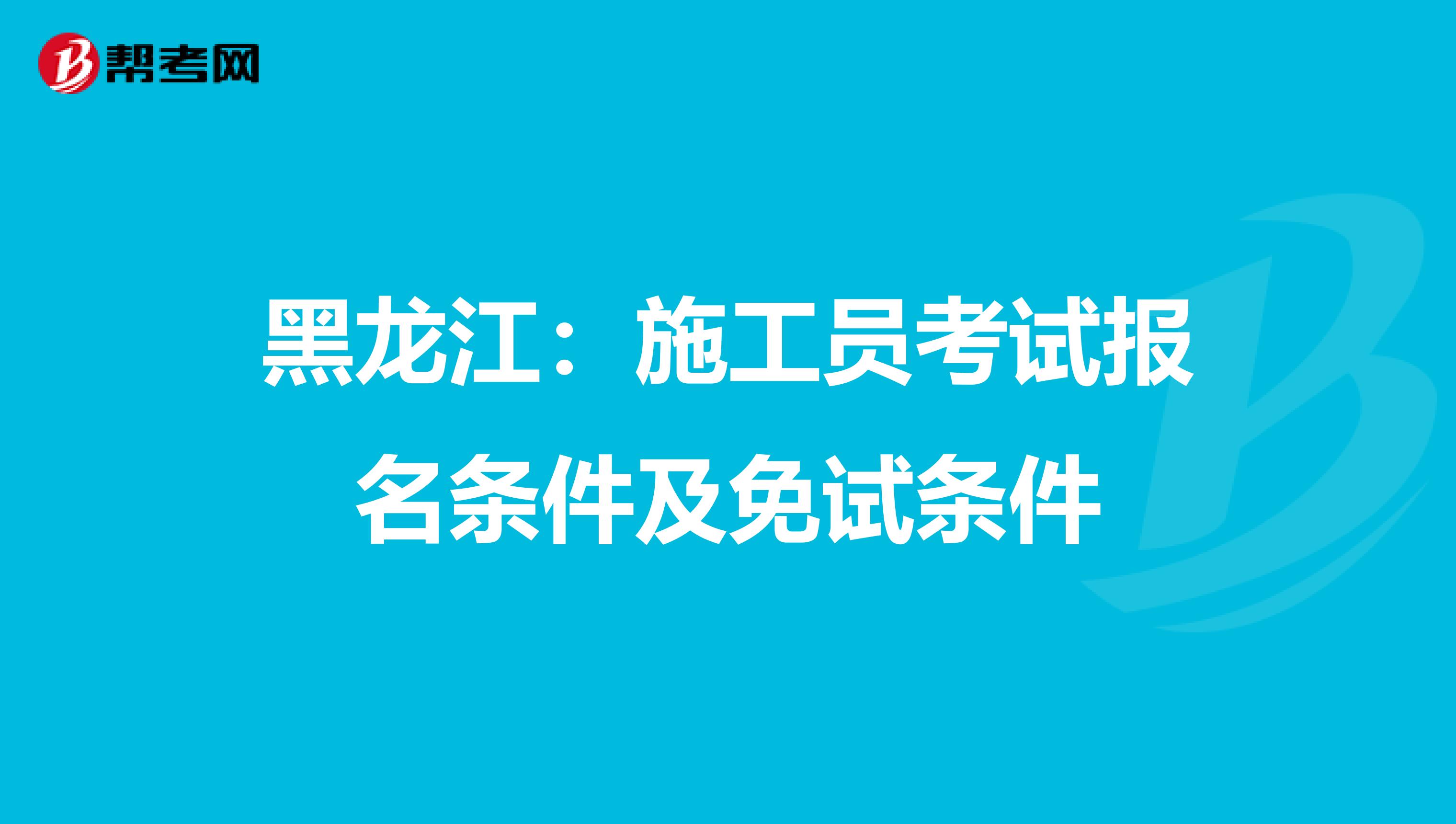 黑龙江：施工员考试报名条件及免试条件