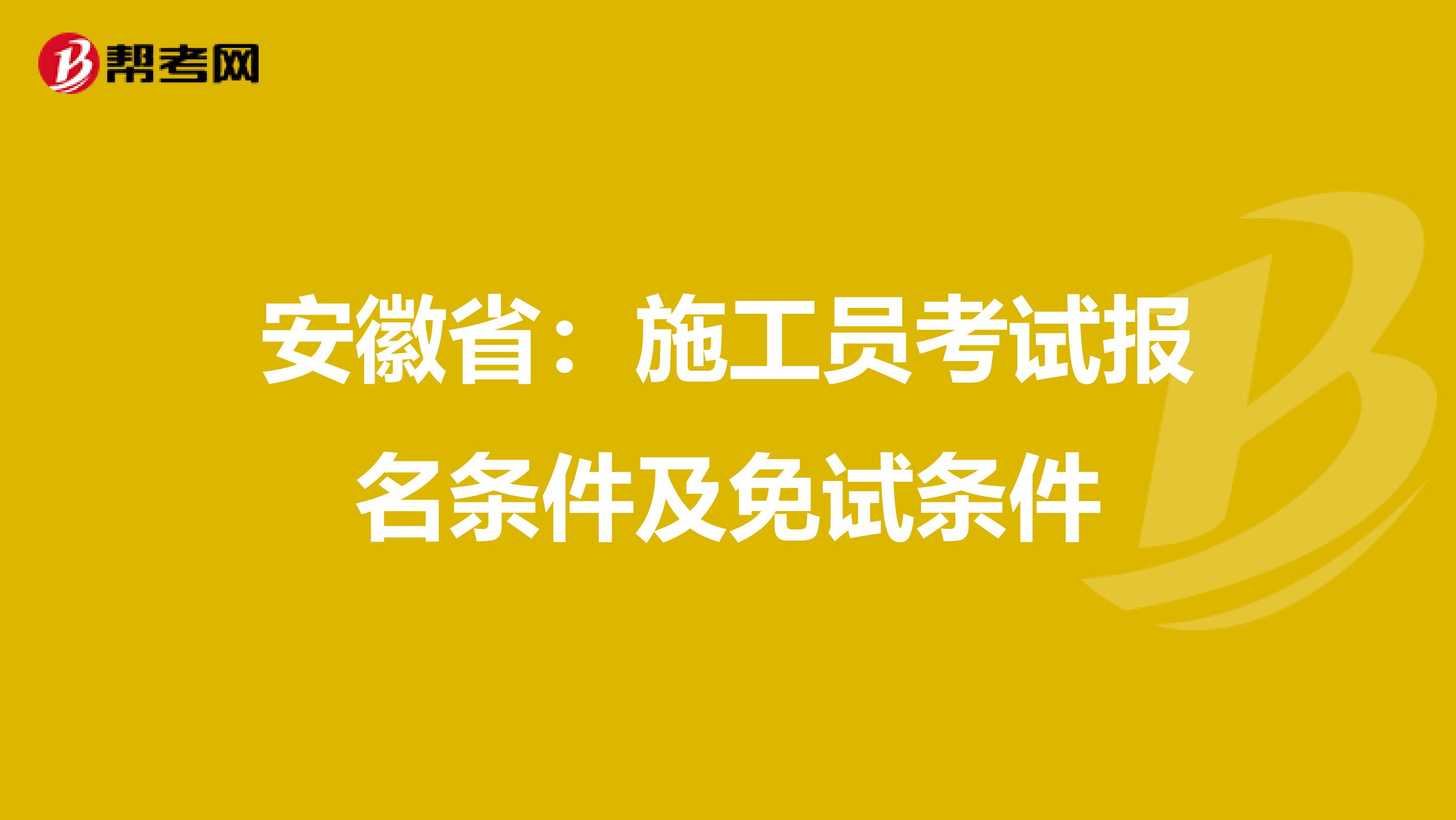 安徽省：施工员考试报名条件及免试条件