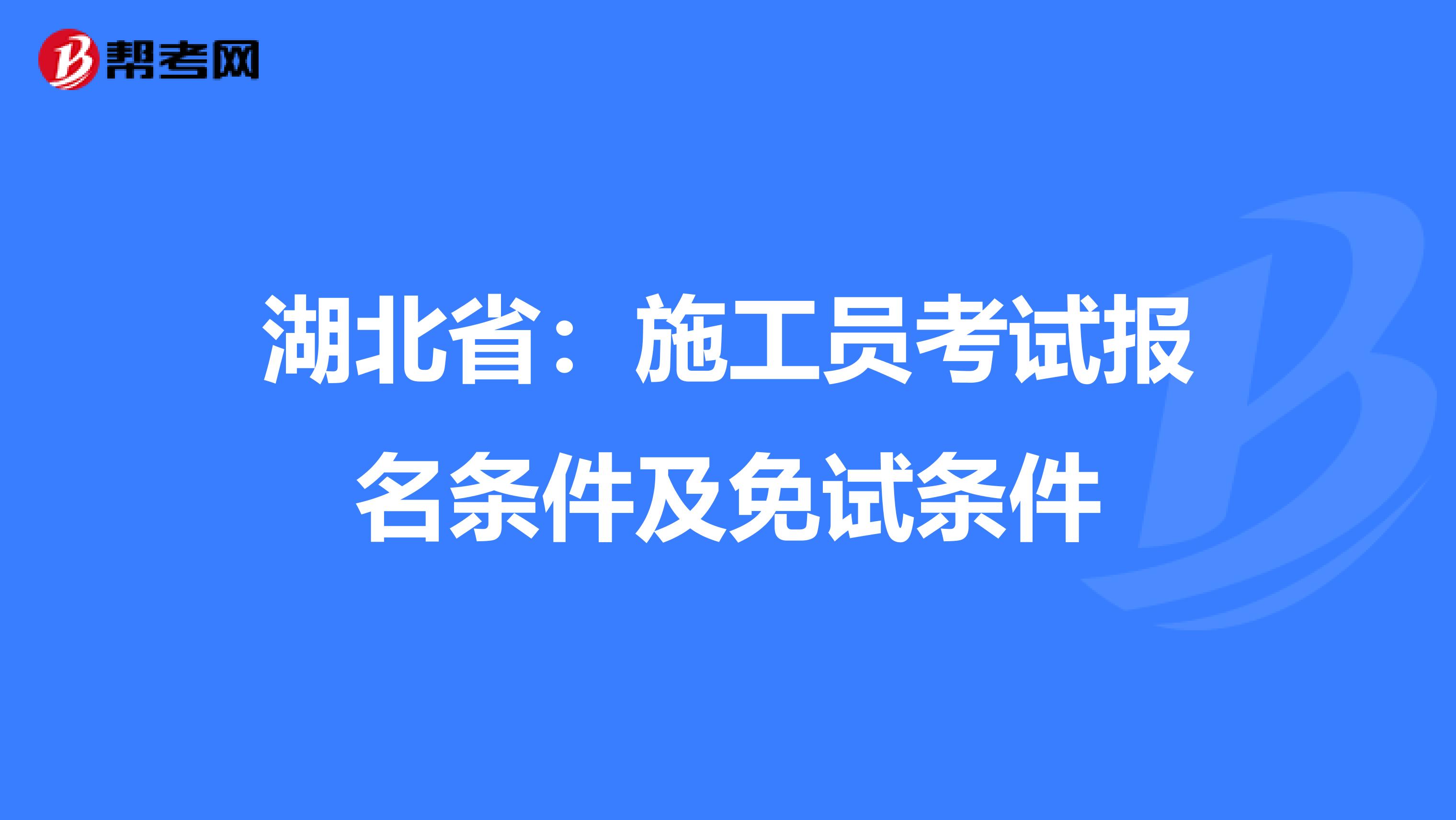 湖北省：施工员考试报名条件及免试条件