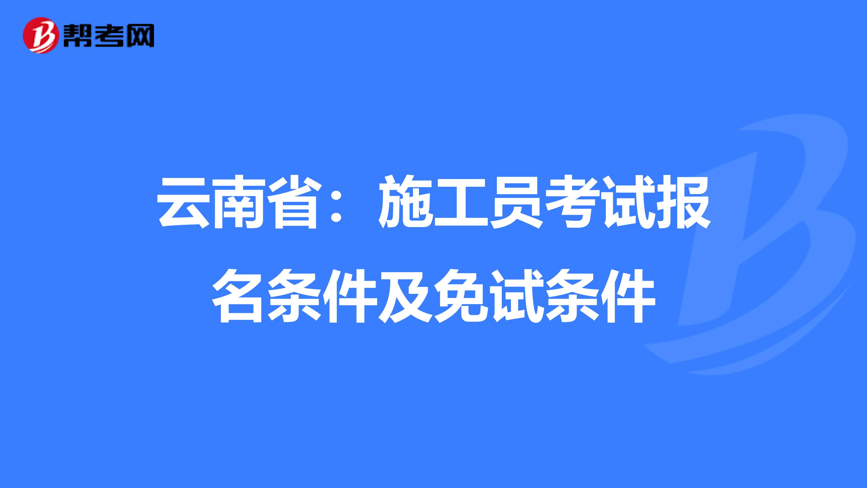 云南省：施工员考试报名条件及免试条件