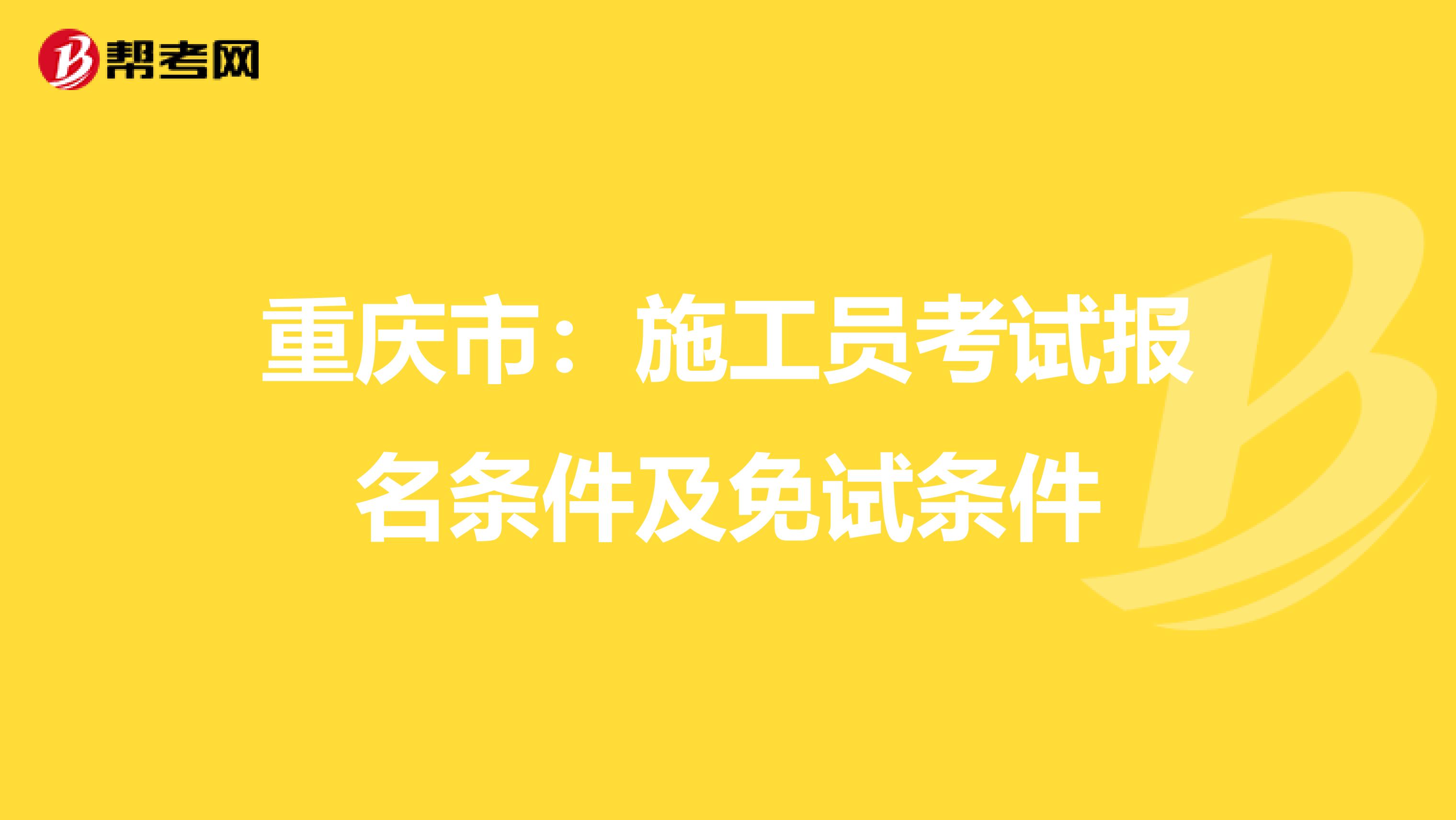 重庆市：施工员考试报名条件及免试条件