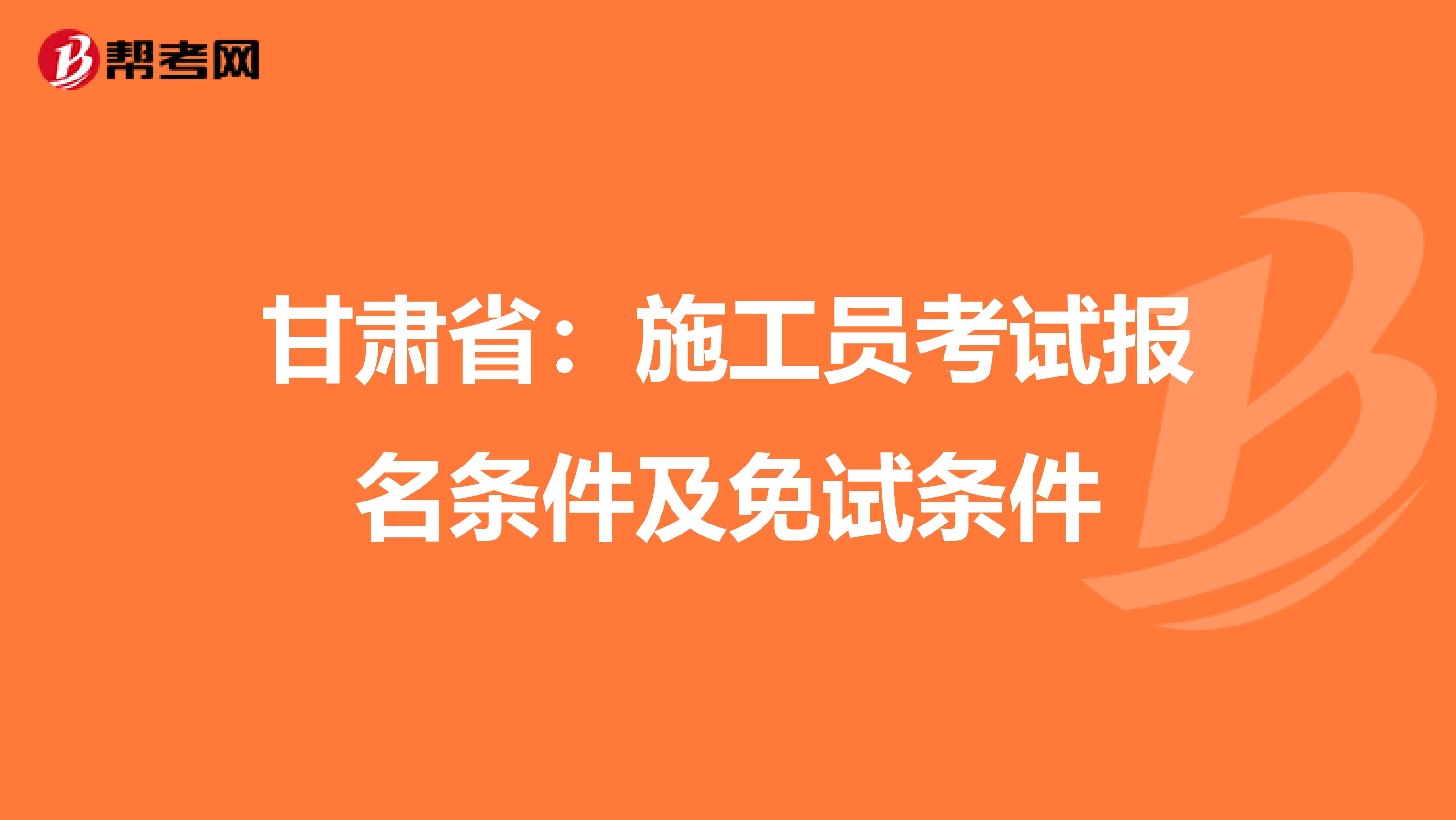 甘肃省：施工员考试报名条件及免试条件